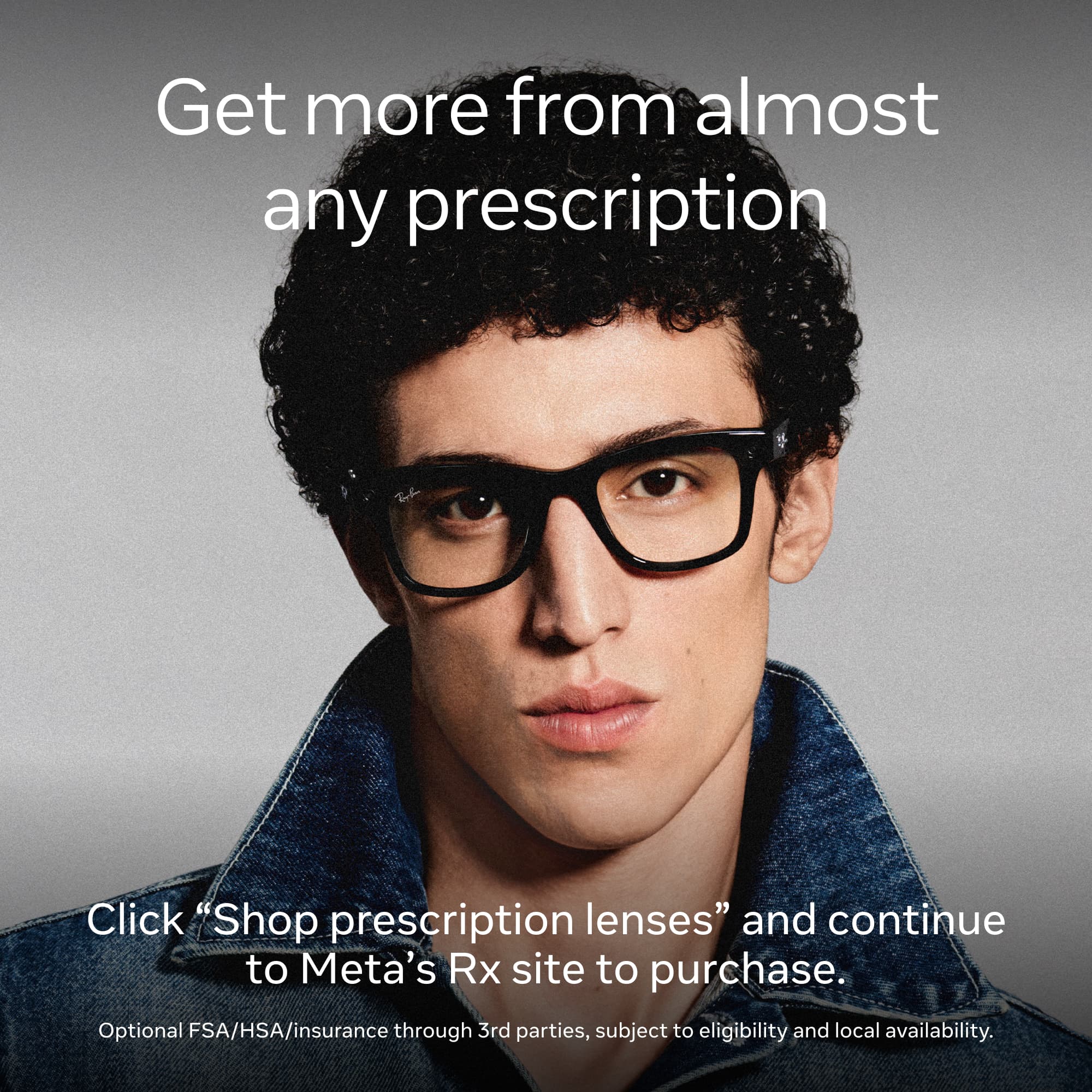 Get more from almost any prescription

Click "Shop prescription lenses" and continue to Meta's Rx site to purchase.

Optional FSA/HSA/insurance through 3rd parties, subject to eligibility and local availability.