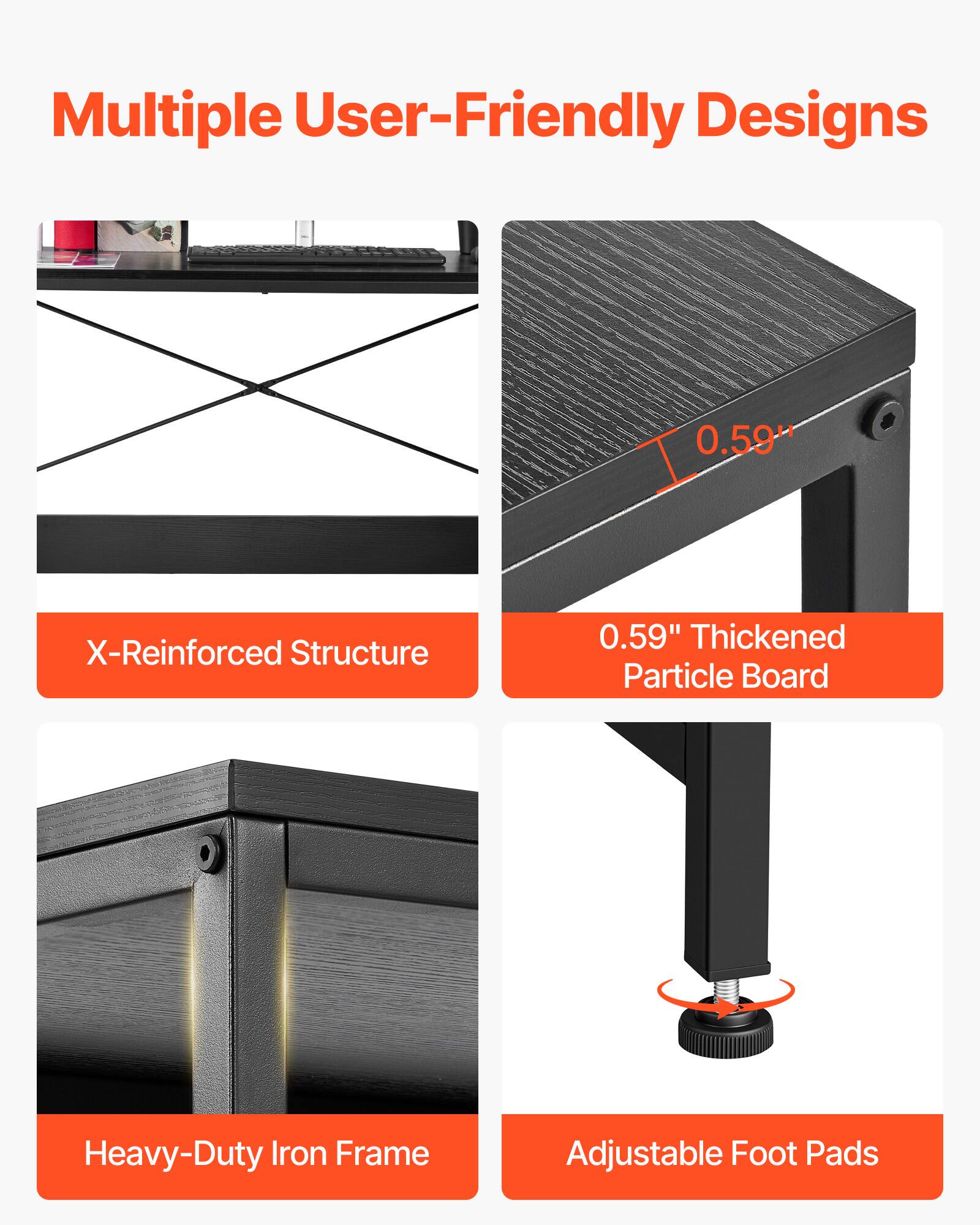 Multiple User-Friendly Designs

- X-Reinforced Structure
- 0.59" Thickened Particle Board
- Heavy-Duty Iron Frame
- Adjustable Foot Pads