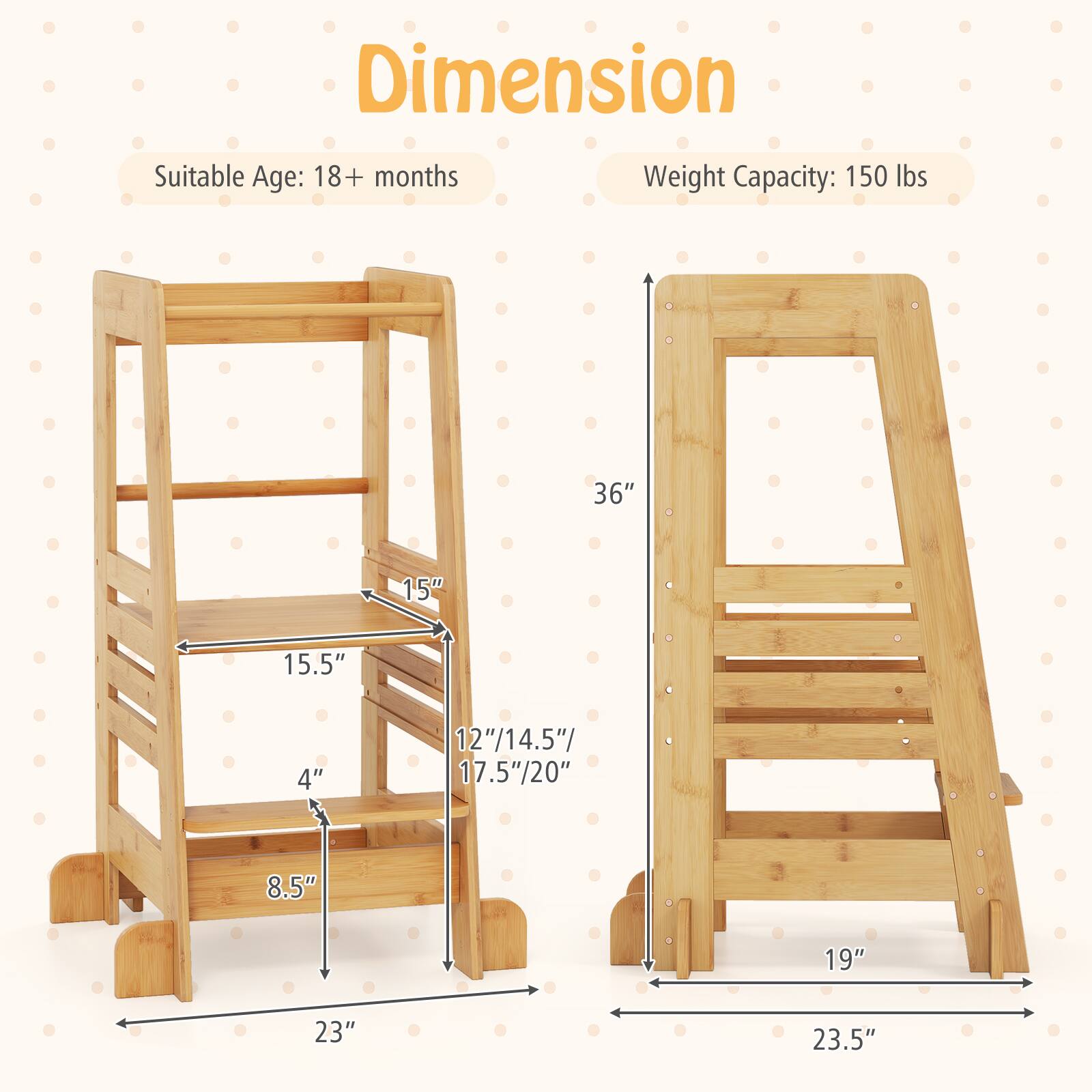 Dimension  
Suitable Age: 18+ months  
Weight Capacity: 150 lbs  

36"  
15"  
15.5"  
4"  
12"/14.5"/17.5"/20"  
8.5"  
19"  
23"  
23.5"