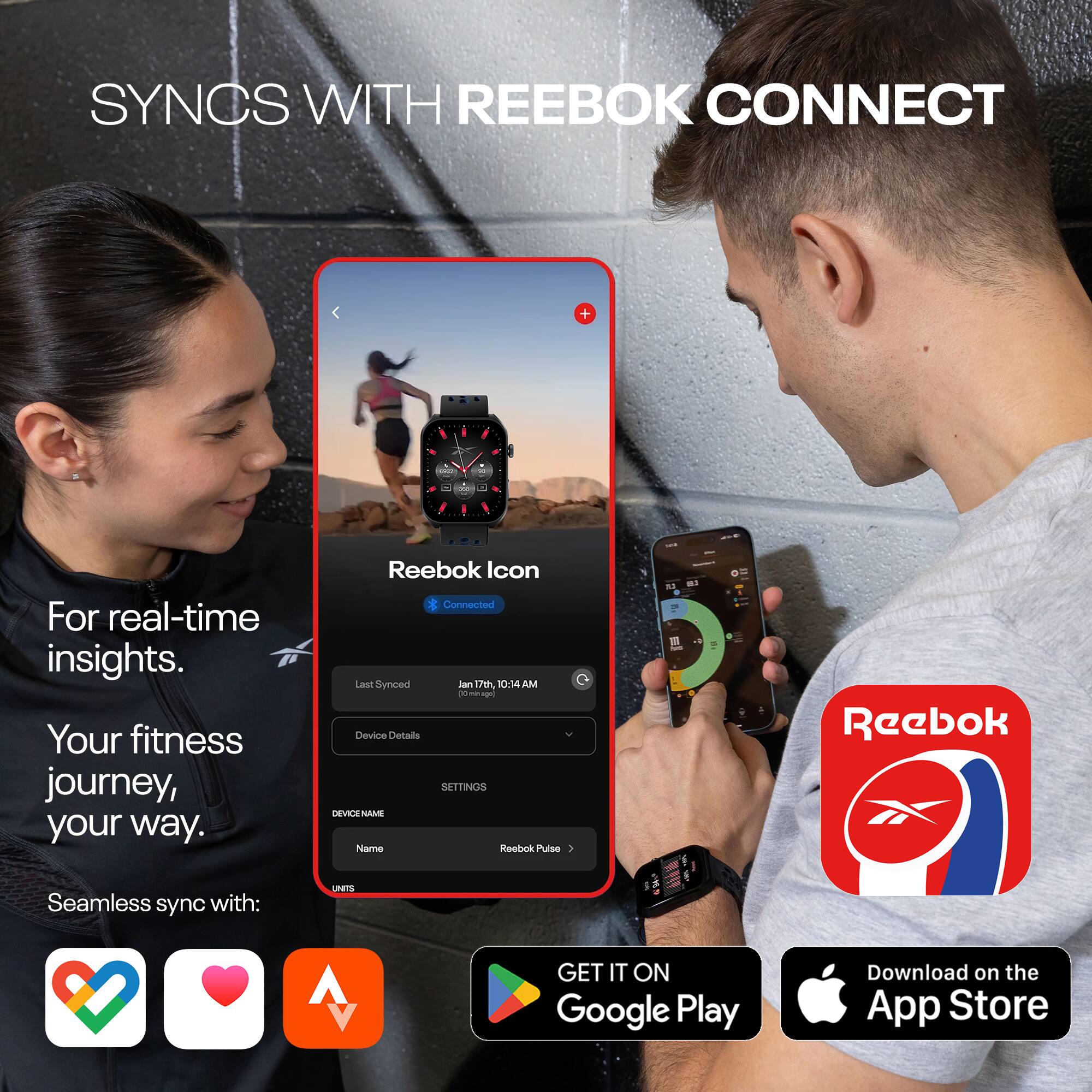 SYNCS WITH REEBOK CONNECT

For real-time insights.  
Your fitness journey, your way.  
Seamless sync with:  

- Reebok Icon  
  Connected  
  Last Synced: Jan 17th 10:14 AM  

Device Details  
SETTINGS  
DEVICE NAME  
Name: Reebok Pulse  

UNITS  
1 SM mi  

GET IT ON  
Google Play  
Download on the App Store