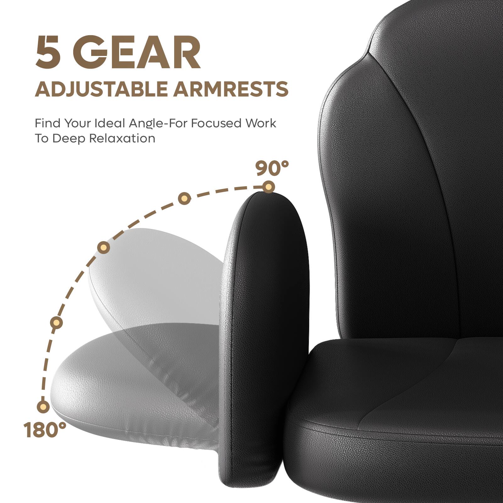 5 GEAR ADJUSTABLE ARMRESTS  
Find Your Ideal Angle-For Focused Work To Deep Relaxation  
90°  
180°