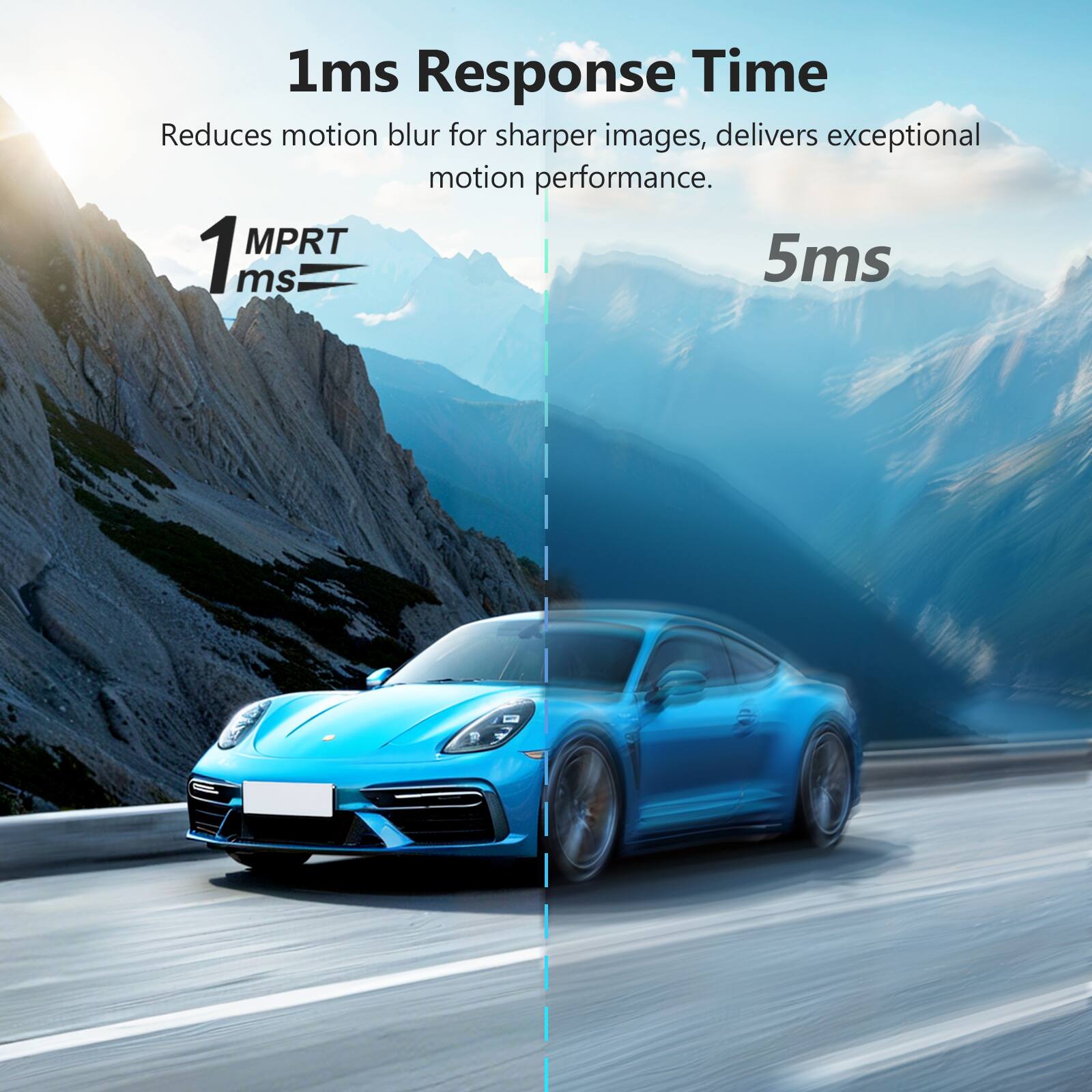 1ms Response Time  
Reduces motion blur for sharper images, delivers exceptional motion performance.  
1 MPRT ms  
5ms