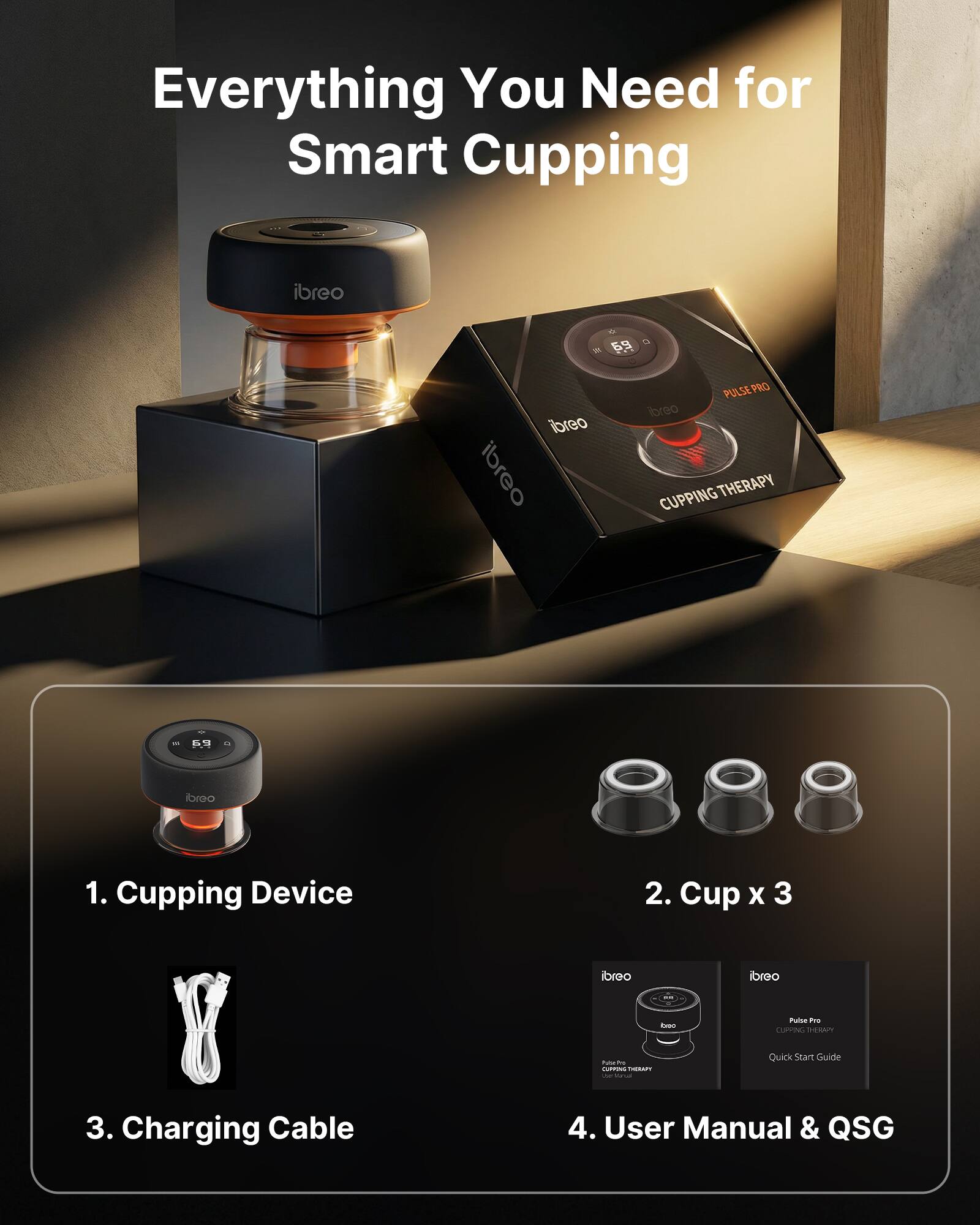 Everything You Need for Smart Cupping

1. Cupping Device
2. Cup x 3
3. Charging Cable
4. User Manual & QSG