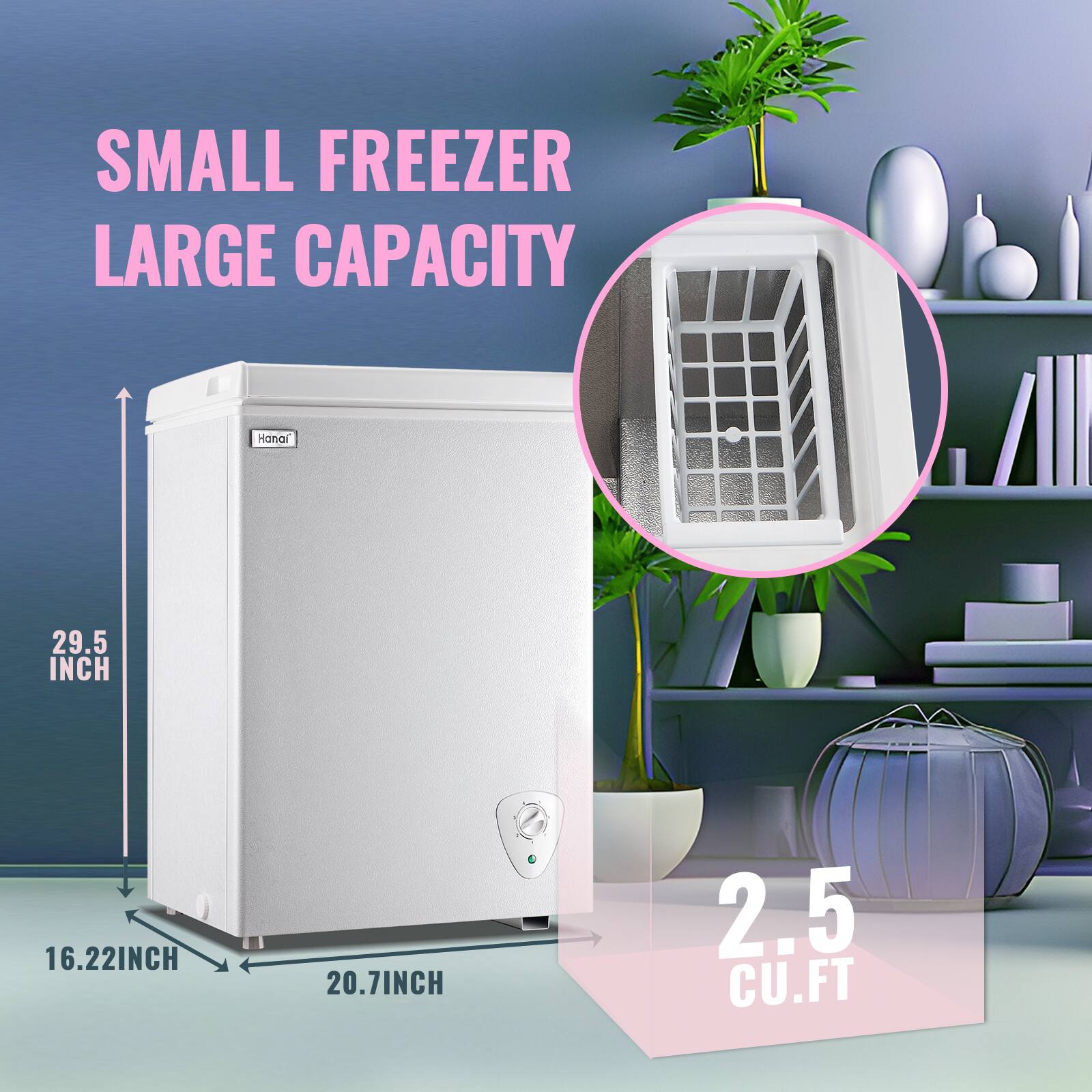 SMALL FREEZER LARGE CAPACITY  
Hana  
29.5 INCH  
16.22 INCH  
20.7 INCH  
2.5 CU. FT
