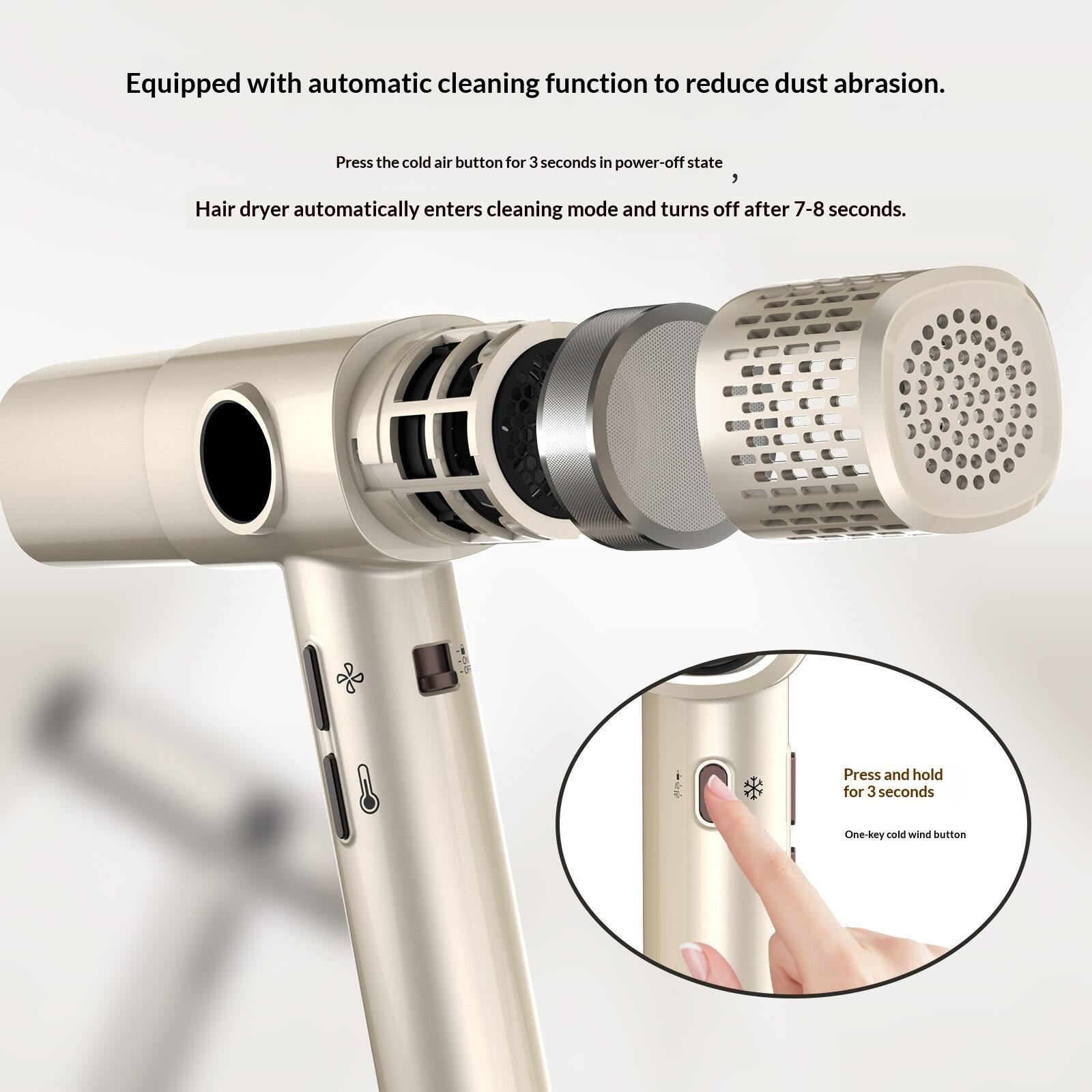 Equipped with automatic cleaning function to reduce dust abrasion. Press the cold air button for 3 seconds in power-off state, Hair dryer automatically enters cleaning mode and turns off after 7-8 seconds. Press and hold for 3 seconds One-key cold wind button