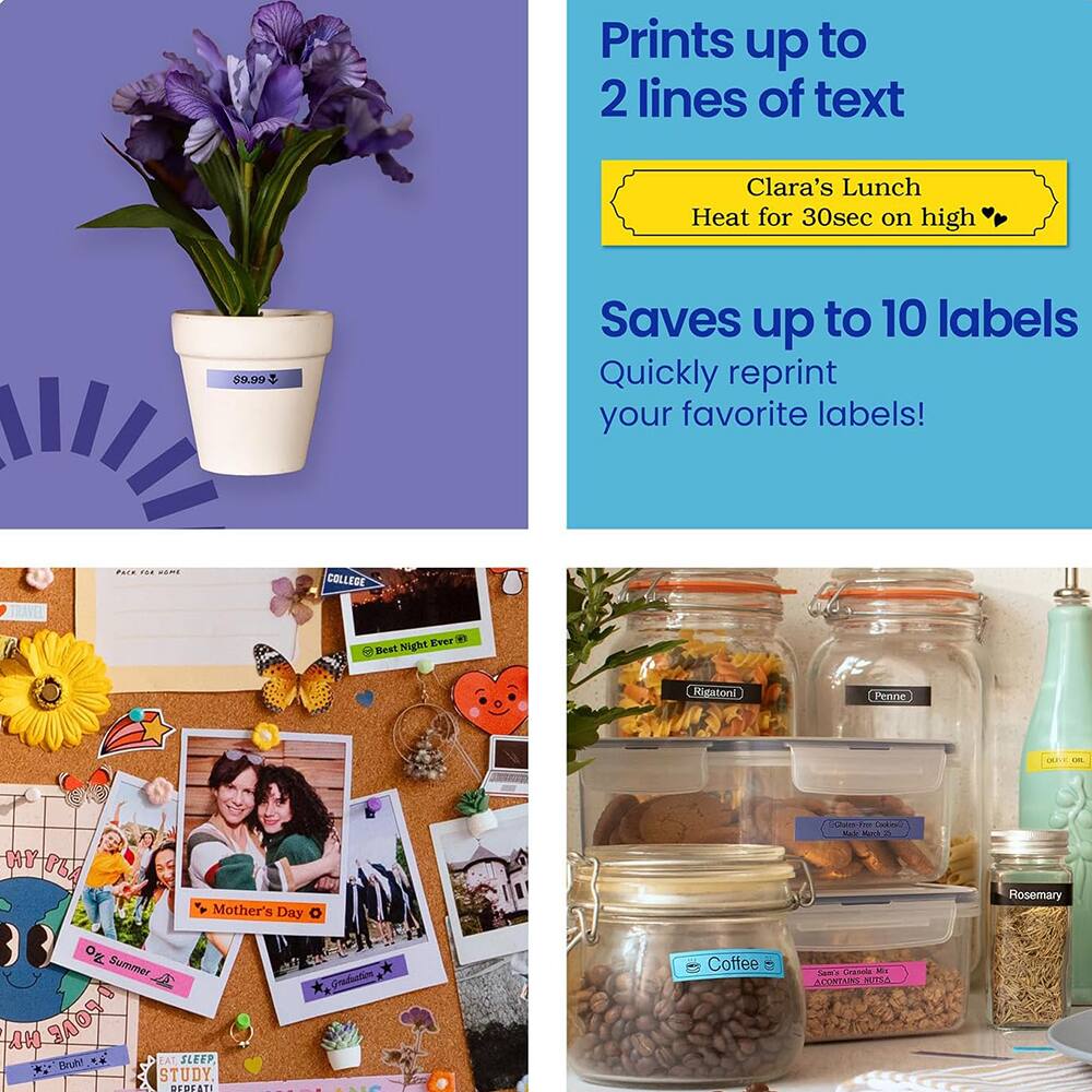 Prints up to 2 lines of text  
Clara's Lunch  
Heat for 30sec on high  

Saves up to 10 labels  
Quickly reprint your favorite labels!  

COLLEGE  
Best Night Ever  

Mother's Day  

EAT SLEEP STUDY  

Coffee  
CONTAINS NUTS  

Penne  
Rigatoni  

Rosemary