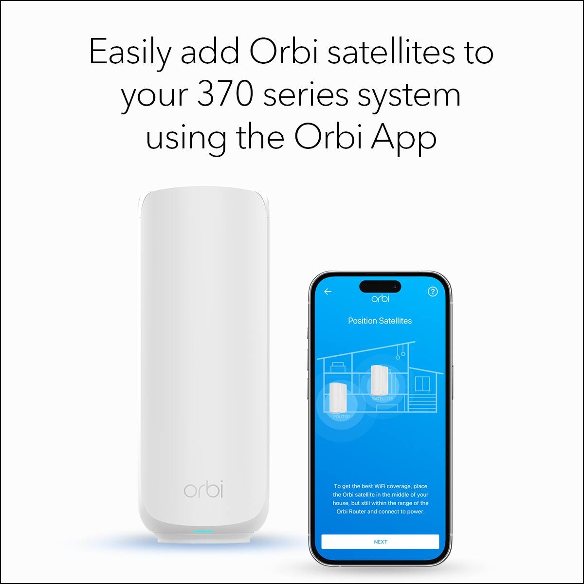 Easily add Orbi satellites to your 370 series system using the Orbi App

Position Satellites

To get the best WiFi coverage, place the Orbi satellite in the middle of your house, but still within the range of the Orbi Router and connect to power.

NEXT