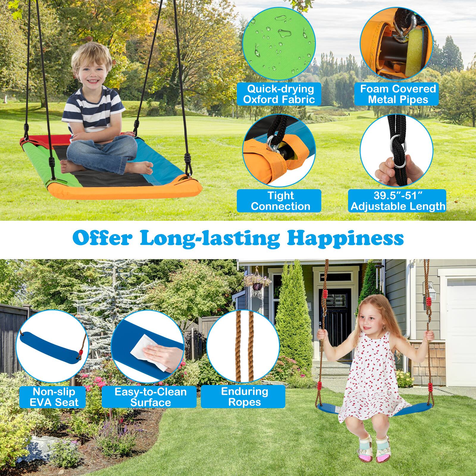 Quick-drying Oxford Fabric  
Foam Covered Metal Pipes  
Tight Connection  
39.5"-51" Adjustable Length  
Offer Long-lasting Happiness  
Non-slip EVA Seat  
Easy-to-Clean Surface  
Enduring Ropes