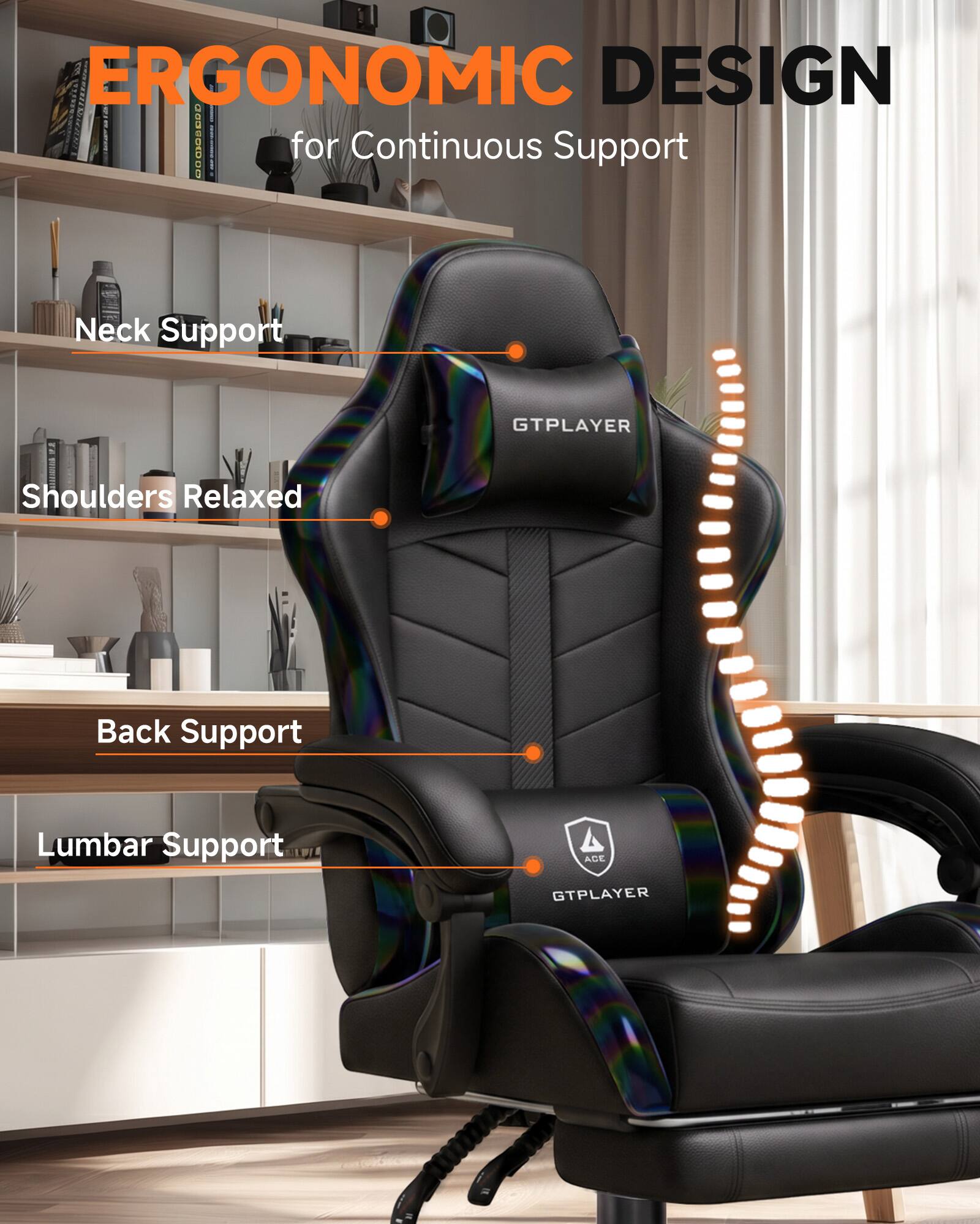 ERGONOMIC DESIGN for Continuous Support

Neck Support
Shoulders Relaxed
Back Support
Lumbar Support

GTPLAYER
ACE GTPLAYER