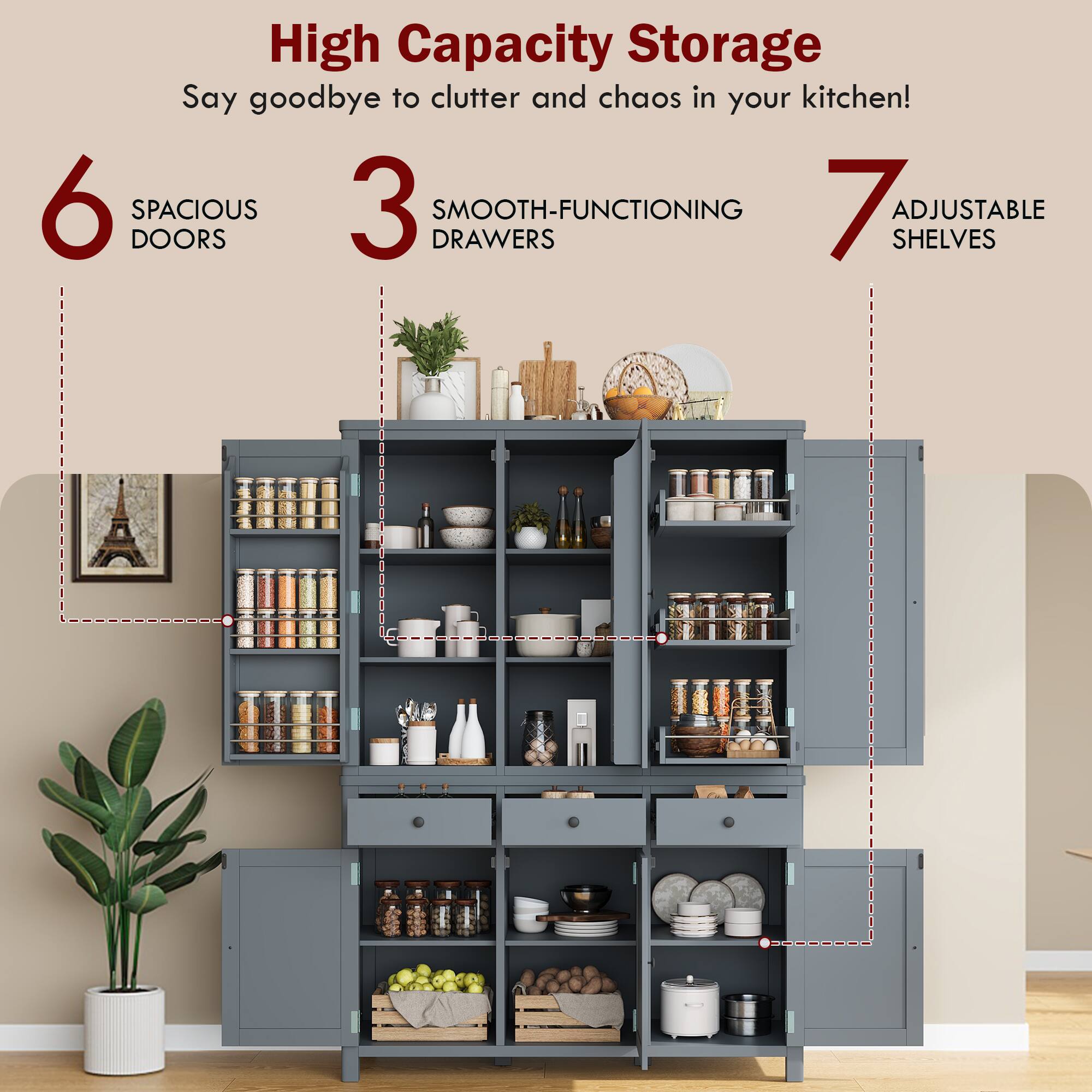 High Capacity Storage  
Say goodbye to clutter and chaos in your kitchen!  

6 Spacious Doors  
3 Smooth-Functioning Drawers  
7 Adjustable Shelves