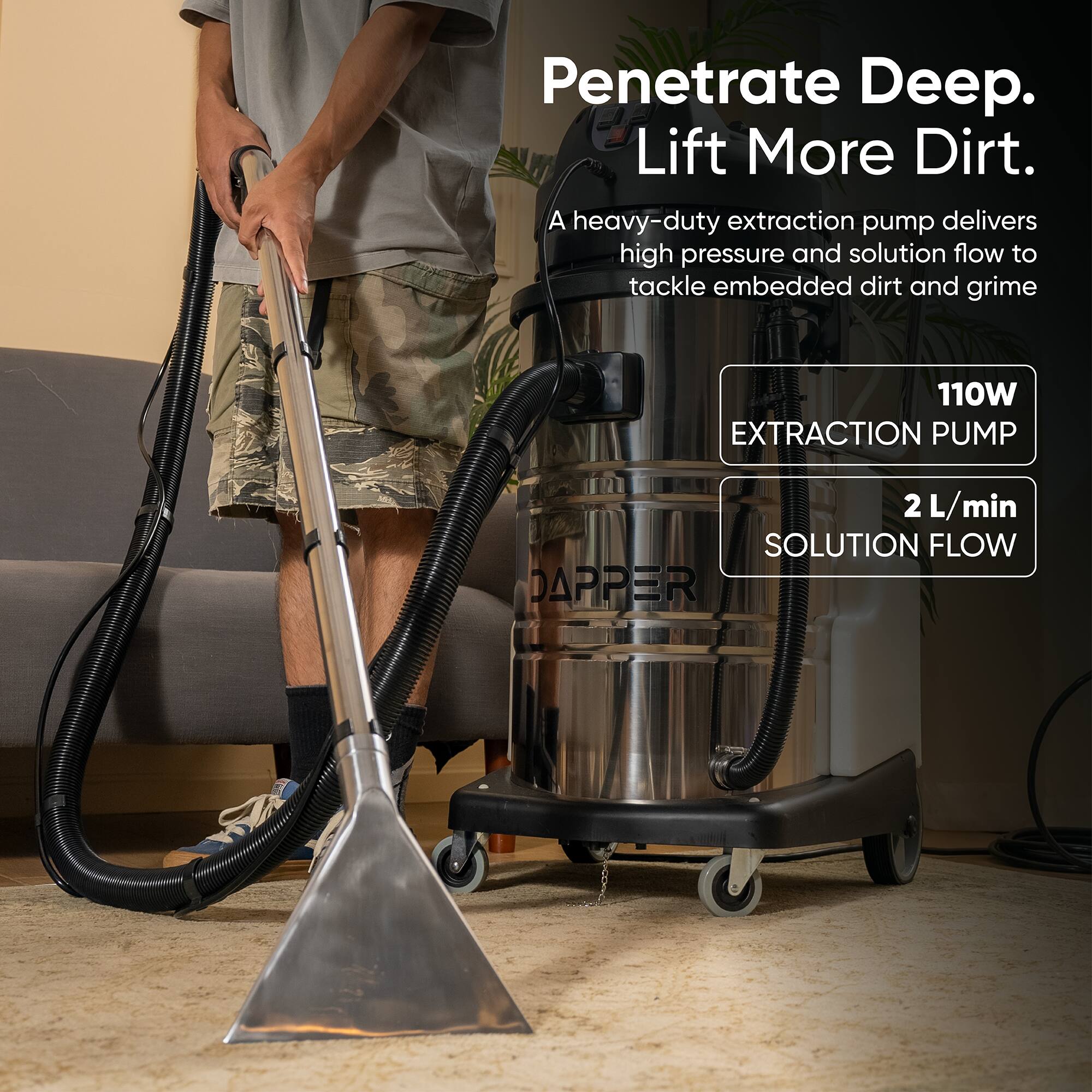 Penetrate Deep. Lift More Dirt.  
A heavy-duty extraction pump delivers high pressure and solution flow to tackle embedded dirt and grime  

110W EXTRACTION PUMP  
2 L/min SOLUTION FLOW