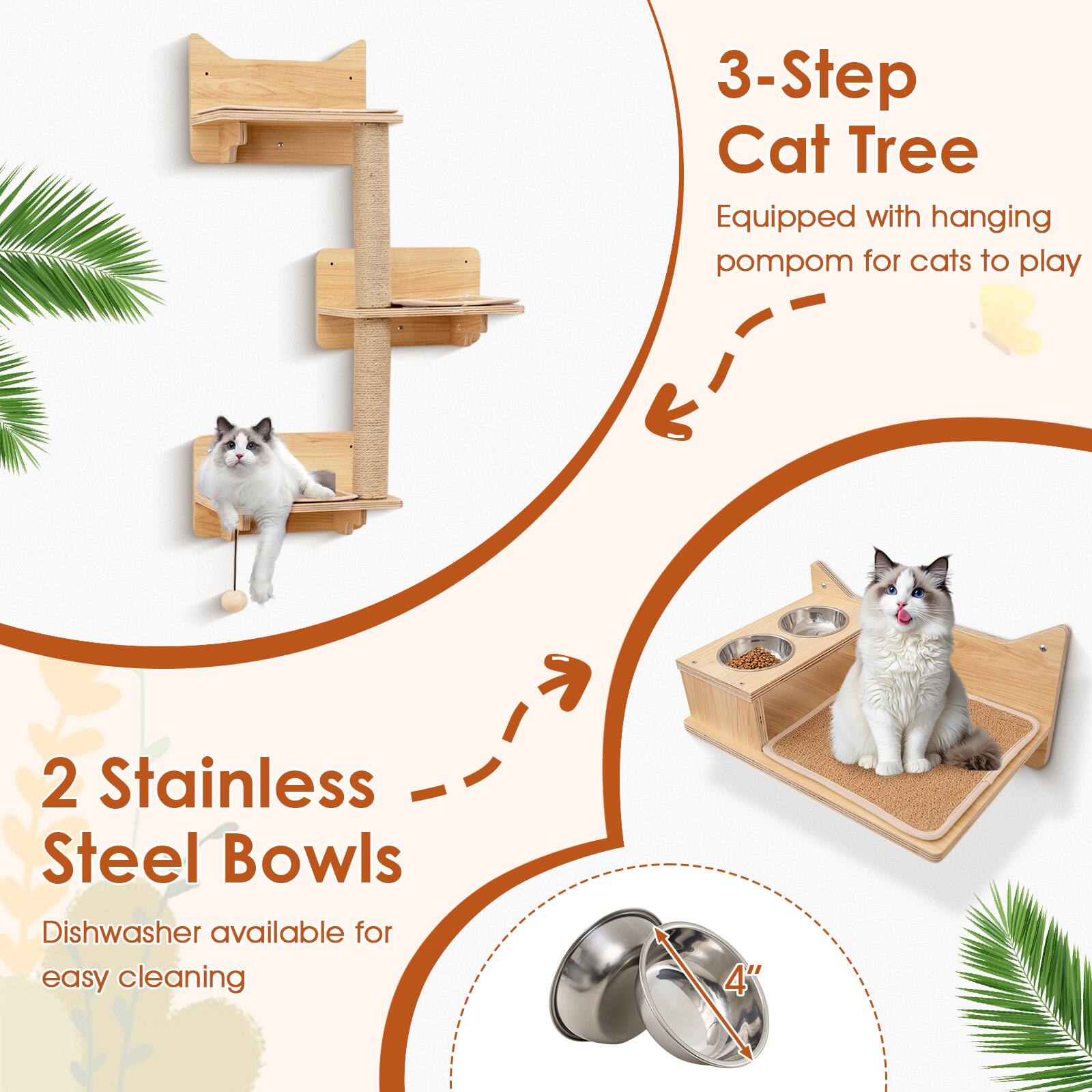 3-Step Cat Tree  
Equipped with hanging pompom for cats to play  

2 Stainless Steel Bowls  
Dishwasher available for easy cleaning  

4"
