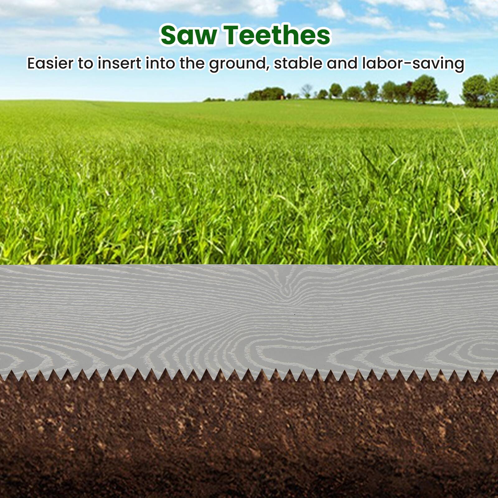 Saw Teethes  
Easier to insert into the ground, stable and labor-saving