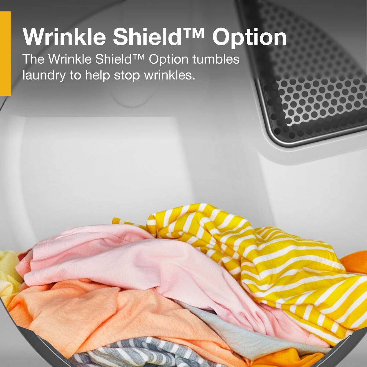 Wrinkle Shield™ Option  
The Wrinkle Shield™ Option tumbles laundry to help stop wrinkles.