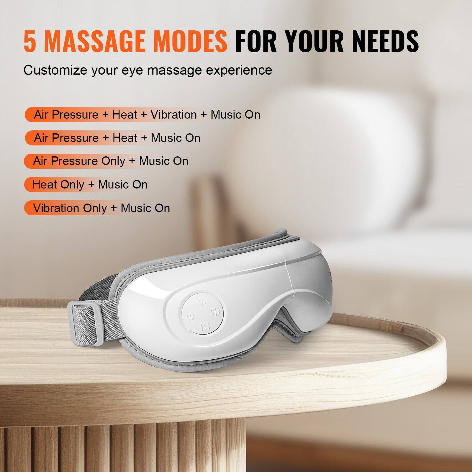 5 MASSAGE MODES FOR YOUR NEEDS

Customize your eye massage experience

- Air Pressure + Heat + Vibration + Music On
- Air Pressure + Heat + Music On
- Air Pressure Only + Music On
- Heat Only + Music On
- Vibration Only + Music On