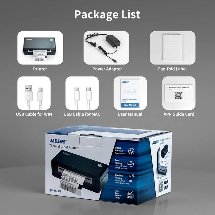 Package List

- Printer
- Power Adapter
- Fan-fold Label
- USB Cable for WIN
- USB Cable for MAC
- User Manual
- APP Guide Card

JADENS Thermal Label Printer JD-668BT

- No Ink, No Toner Saves money
- Fast! Printing One OE label per 13 seconds
- Wireless Printing iPhone, iPad, Android, Windows
- Uses direct thermal labels