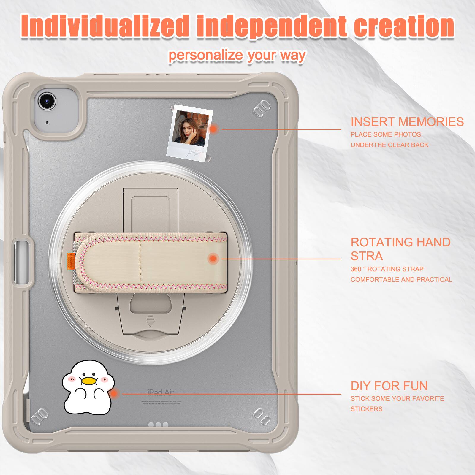 Individualized independent creation personalize your way

INSERT MEMORIES
PLACE SOME PHOTOS
UNDERTHE CLEAR BACK

ROTATING HAND STRA
360° ROTATING STRAP
COMFORTABLE AND PRACTICAL

DIY FOR FUN
STICK SOME YOUR FAVORITE STICKERS
