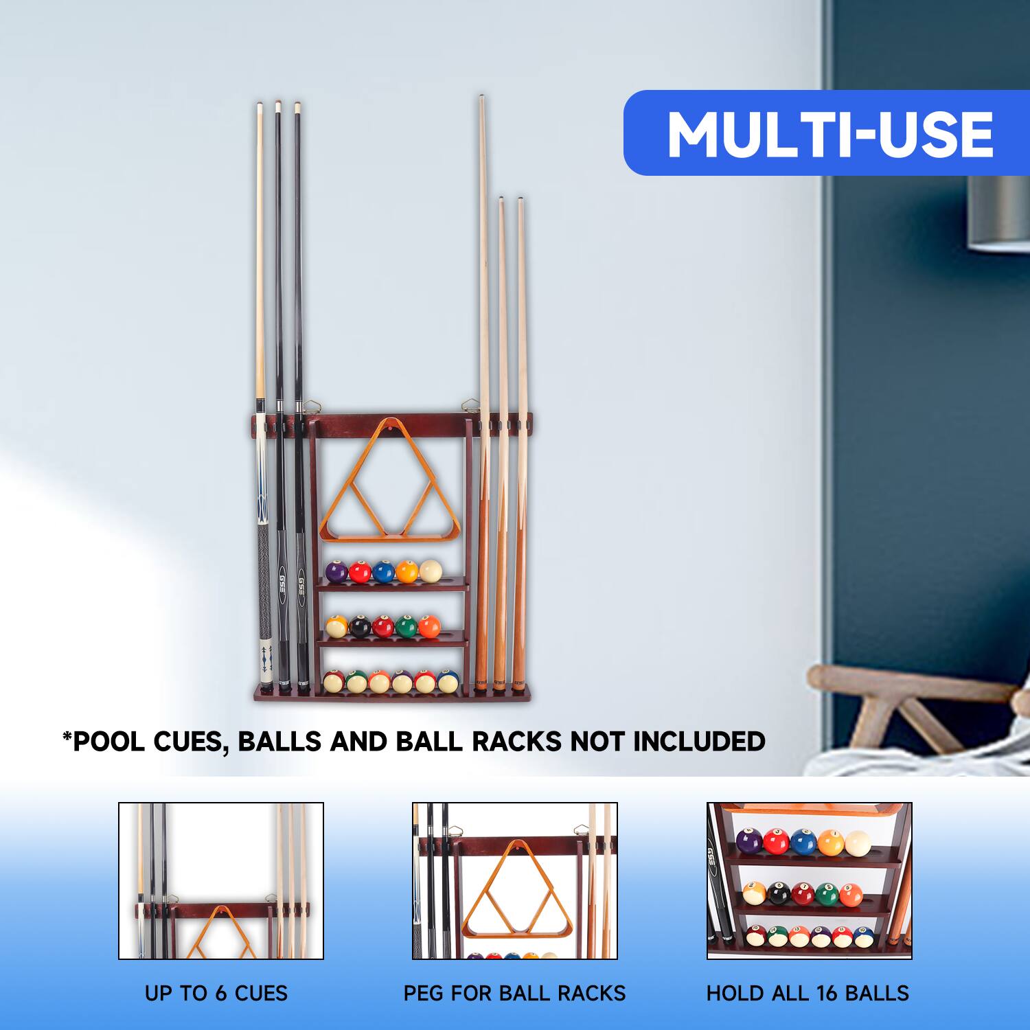 MULTI-USE
*POOL CUES, BALLS AND BALL RACKS NOT INCLUDED
UP TO 6 CUES
PEG FOR BALL RACKS
HOLD ALL 16 BALLS