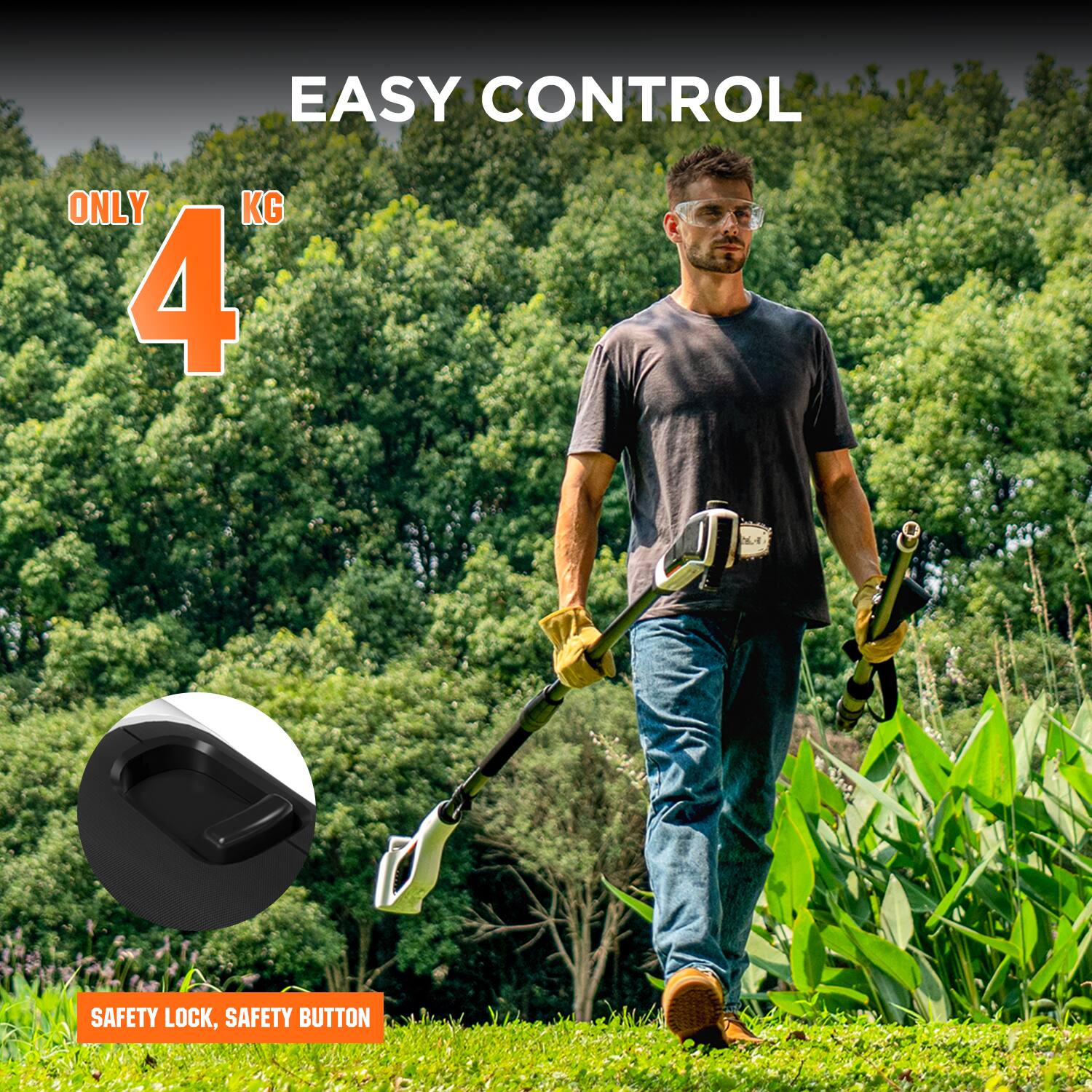 EASY CONTROL
ONLY 4 KG
SAFETY LOCK, SAFETY BUTTON