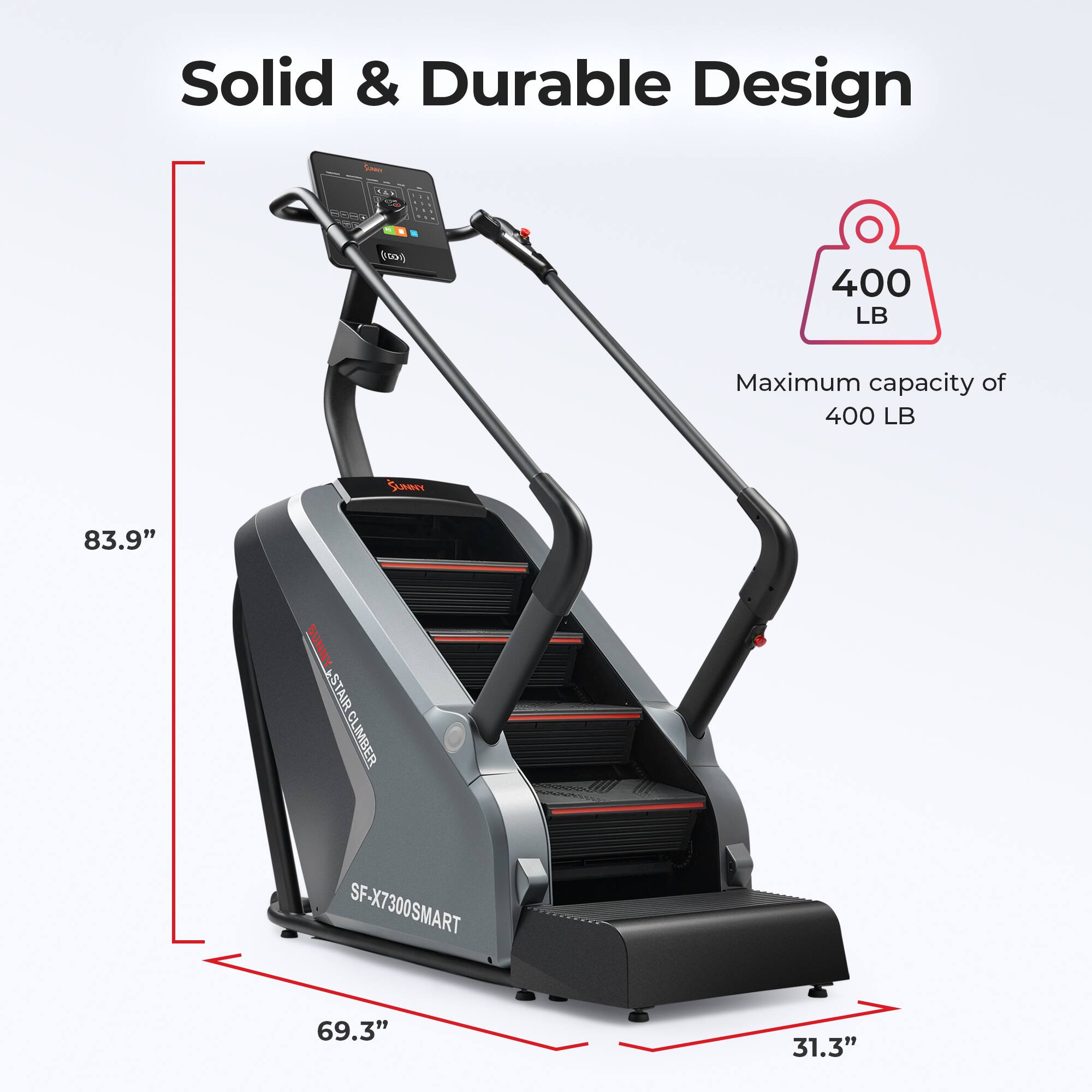 Solid & Durable Design  
Maximum capacity of 400 LB  
83.9"  
69.3"  
31.3"  
SUNNY-STAIR CLIMBER SF-X7300SMART