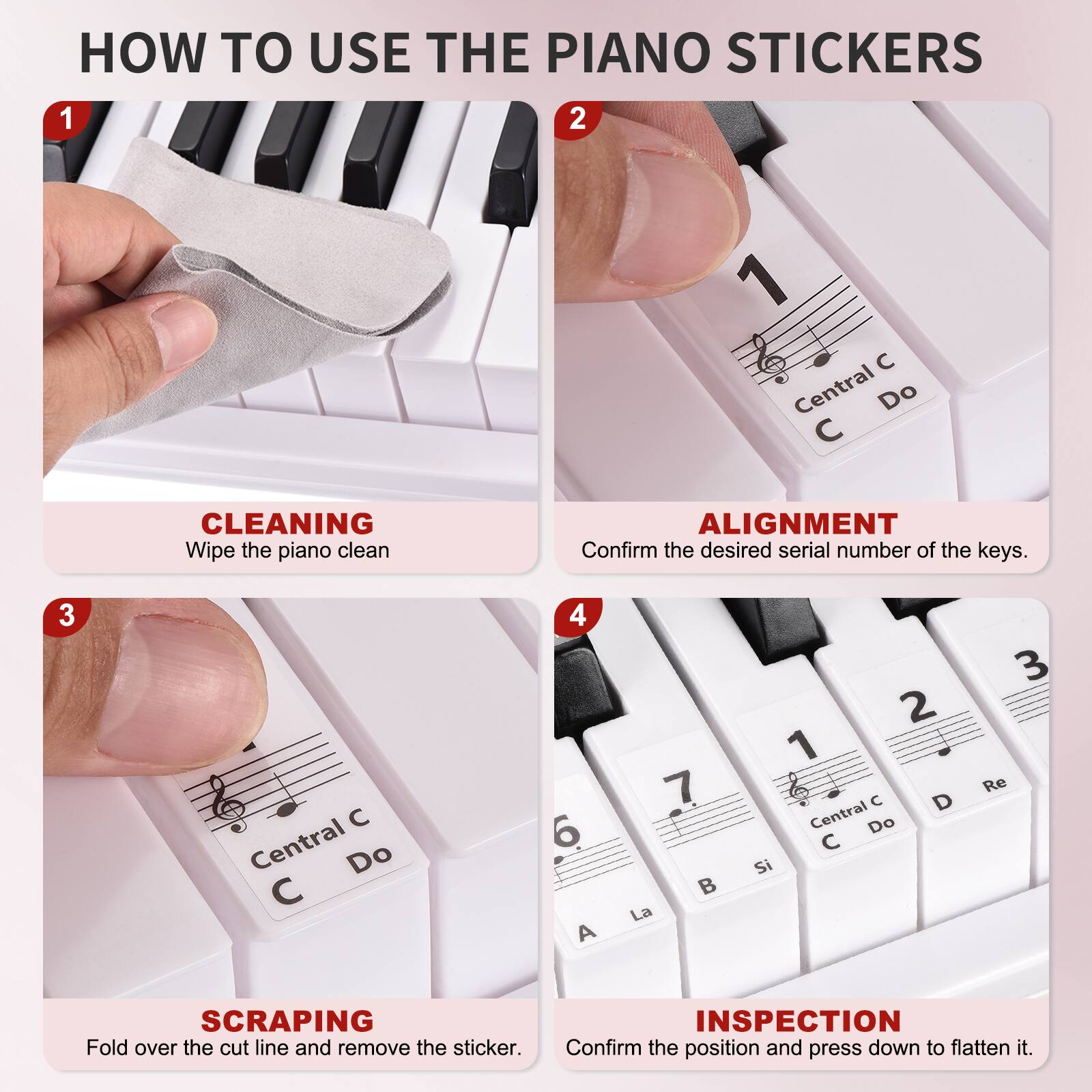 HOW TO USE THE PIANO STICKERS

1. CLEANING  
   Wipe the piano clean

2. ALIGNMENT  
   Confirm the desired serial number of the keys.

3. SCRAPING  
   Fold over the cut line and remove the sticker.

4. INSPECTION  
   Confirm the position and press down to flatten it.