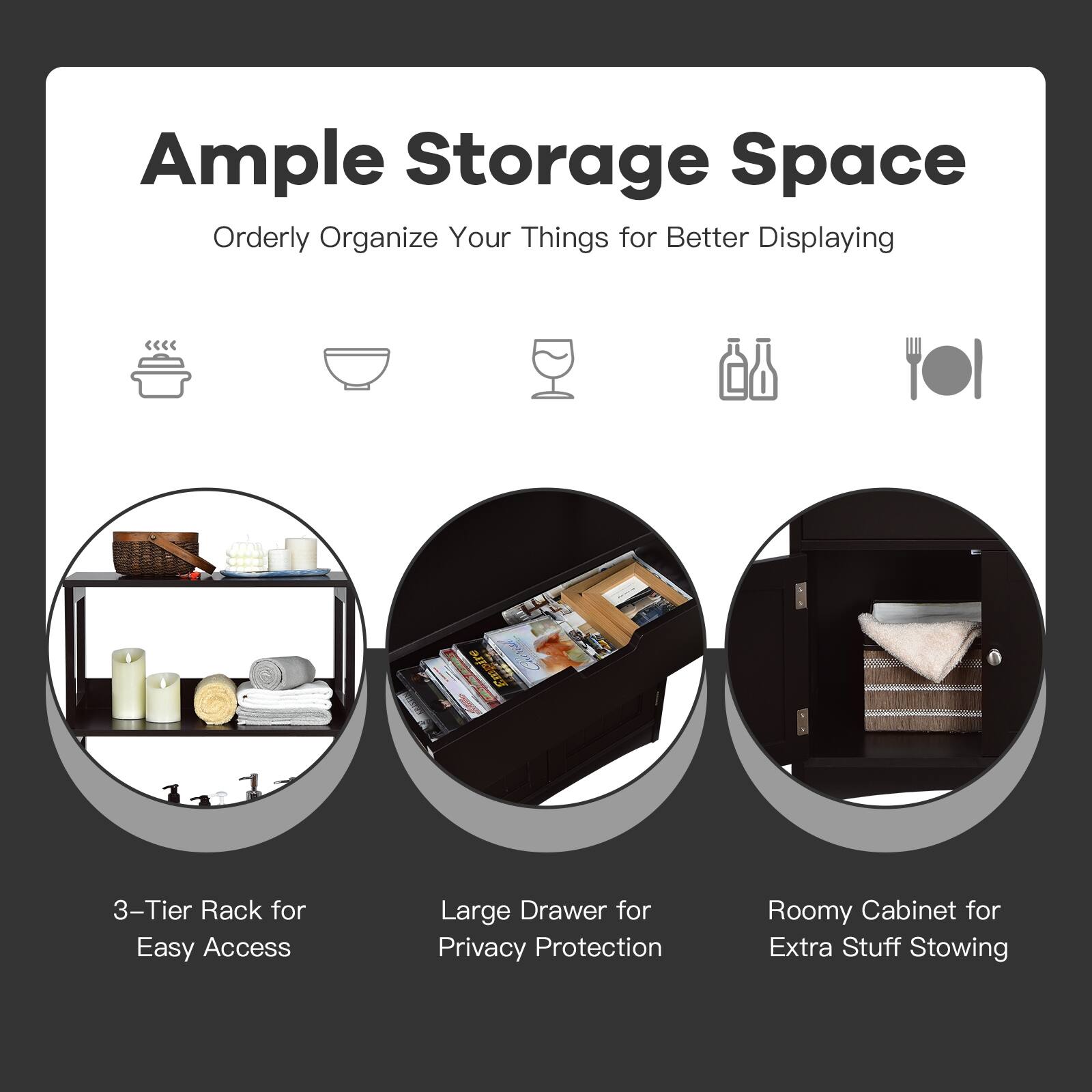 Ample Storage Space
Orderly Organize Your Things for Better Displaying

3-Tier Rack for Easy Access
Large Drawer for Privacy Protection
Roomy Cabinet for Extra Stuff Stowing