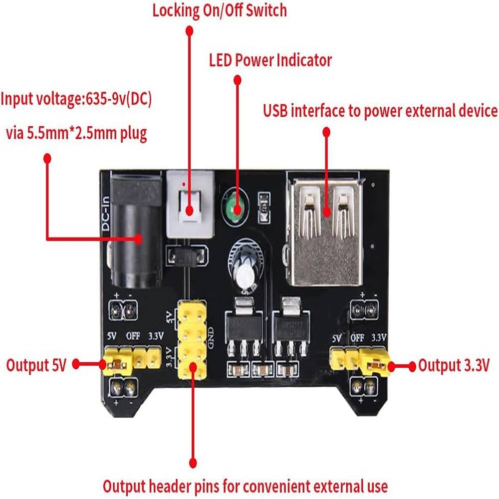 Locking On/Off Switch  
LED Power Indicator  
Input voltage: 635-9v (DC) via 5.5mm*2.5mm plug  
USB interface to power external device  
Output 5V  
Output 3.3V  
Output header pins for convenient external use