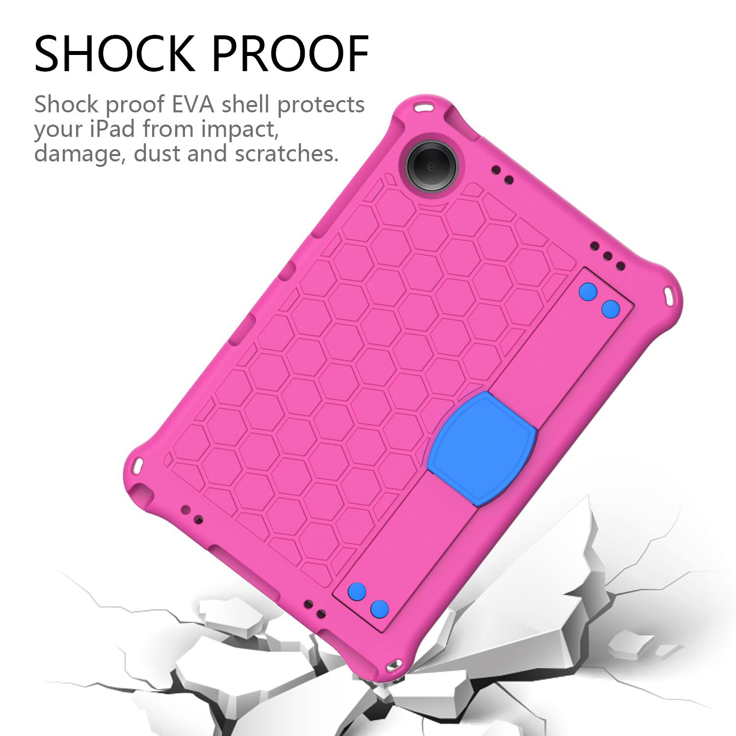 SHOCK PROOF  
Shock proof EVA shell protects your iPad from impact, damage, dust and scratches.