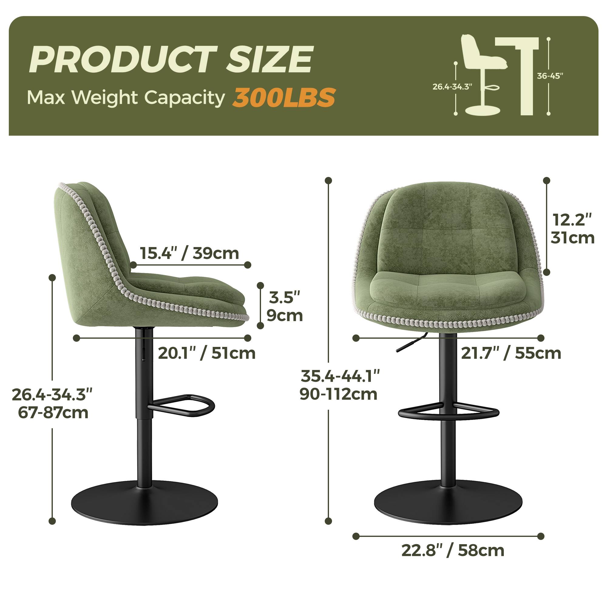 PRODUCT SIZE  
Max Weight Capacity 300LBS  

- Seat Height: 26.4-34.3" / 67-87cm  
- Seat Depth: 15.4" / 39cm  
- Seat Width: 20.1" / 51cm  
- Back Height: 36-45"  
- Back Width: 26.4-34.3" / 67-87cm  
- Armrest Height: 12.2" / 31cm  
- Armrest Width: 3.5" / 9cm  
- Overall Height: 35.4-44.1" / 90-112cm  
- Overall Width: 21.7" / 55cm  
- Overall Depth: 22.8" / 58cm