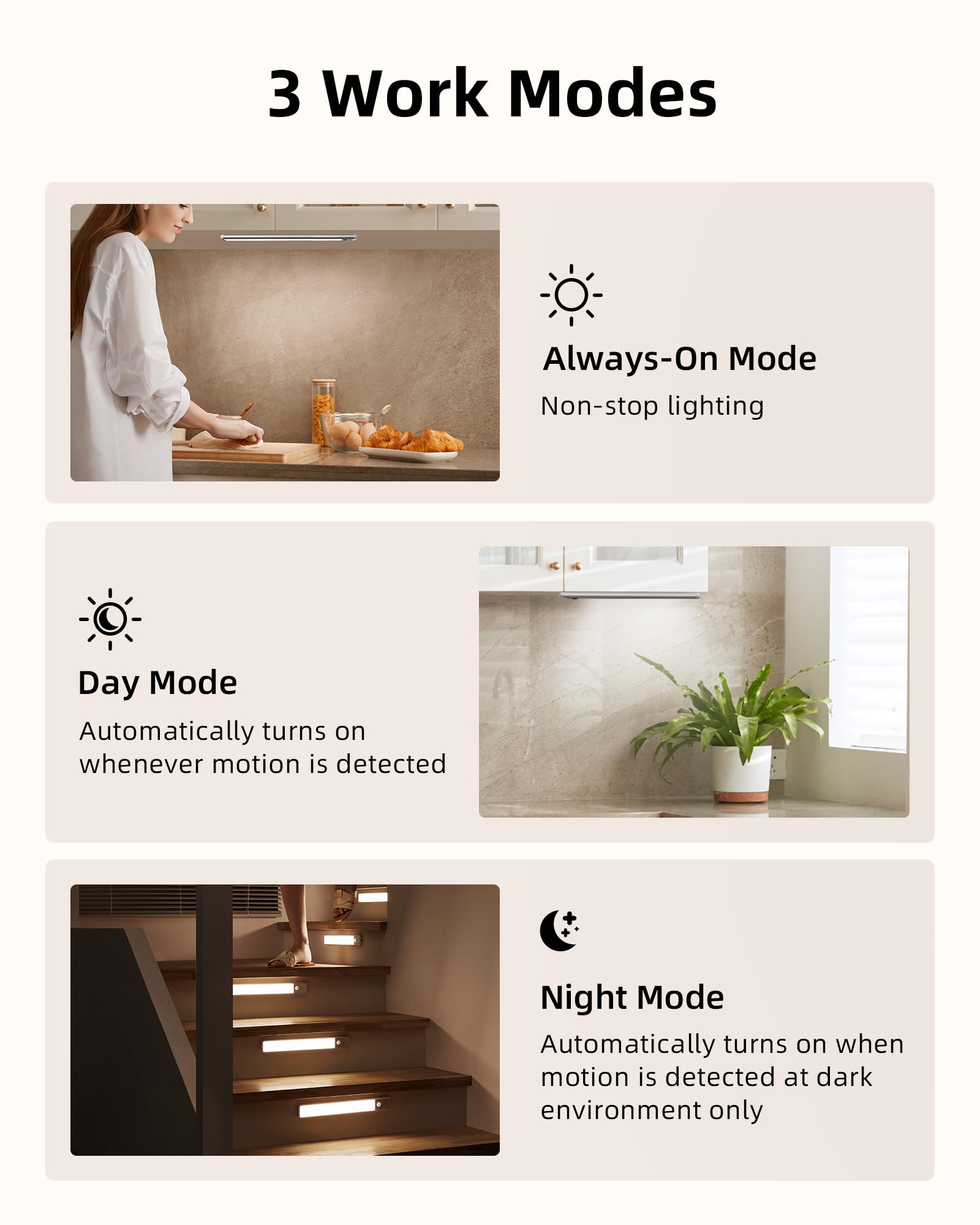 3 Work Modes

- Always-On Mode
  - Non-stop lighting

- Day Mode
  - Automatically turns on whenever motion is detected

- Night Mode
  - Automatically turns on when motion is detected at dark environment only