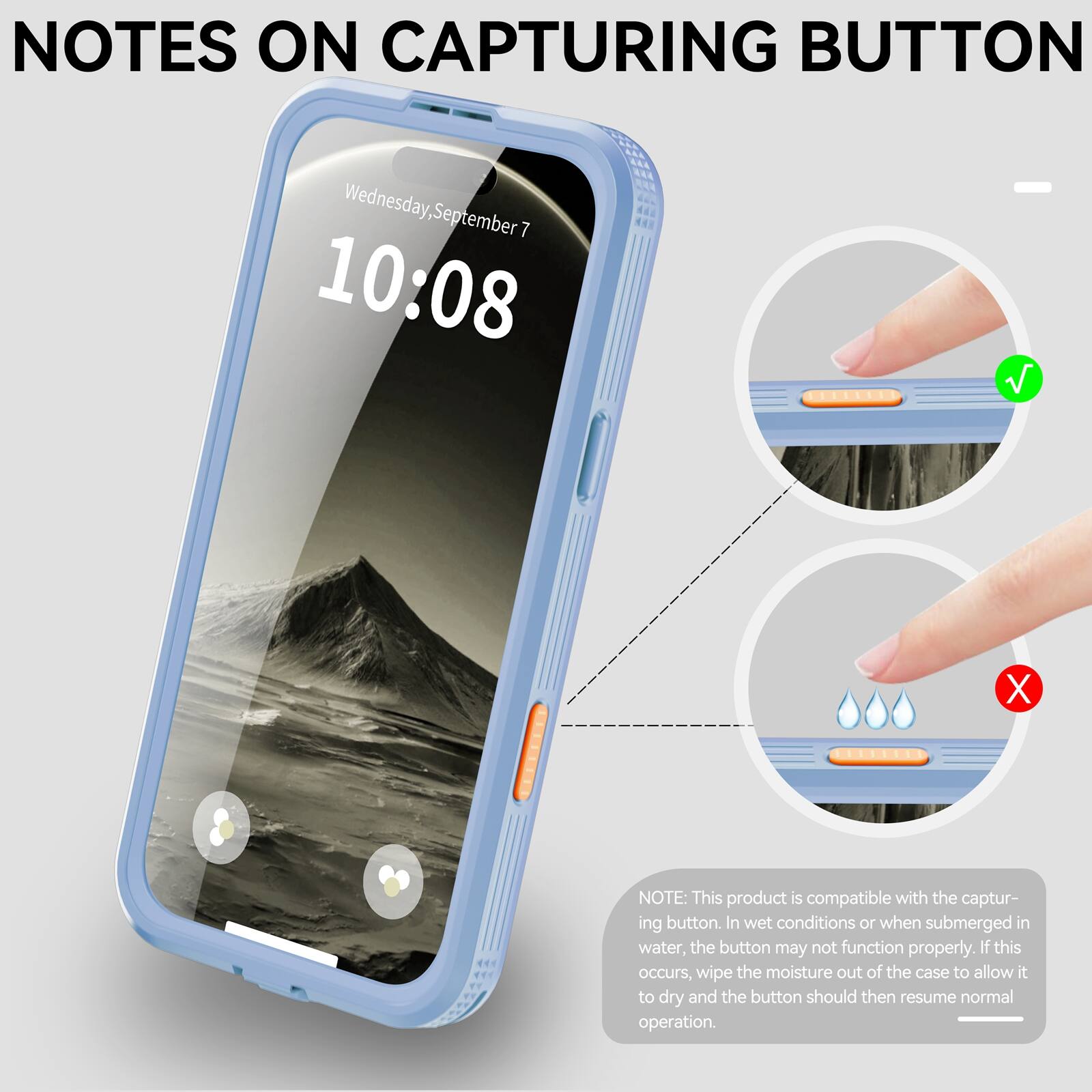 NOTES ON CAPTURING BUTTON

Wednesday, September 7 10:08

NOTE: This product is compatible with the capturing button. In wet conditions or when submerged in water, the button may not function properly. If this occurs, wipe the moisture out of the case to allow it to dry and the button should then resume normal operation.