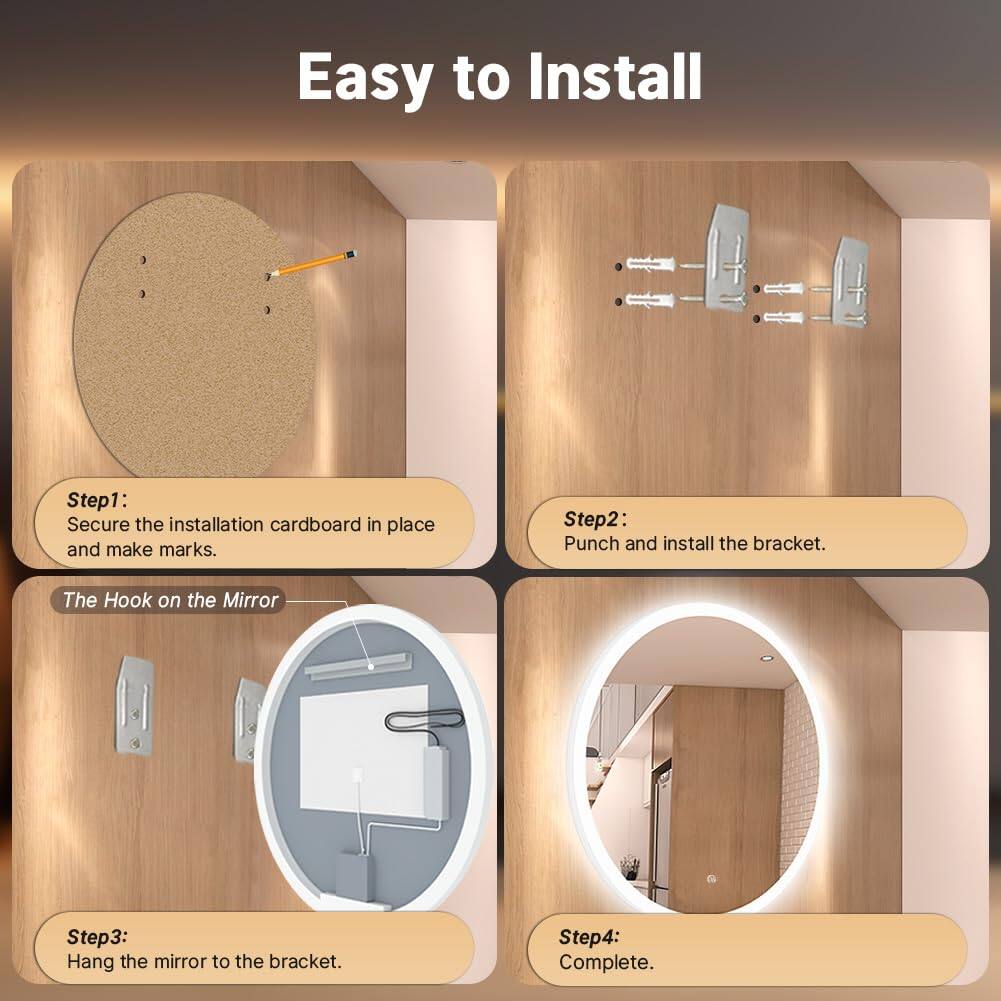 Easy to Install

Step1: Secure the installation cardboard in place and make marks.

Step2: Punch and install the bracket.

Step3: Hang the mirror to the bracket.

Step4: Complete.