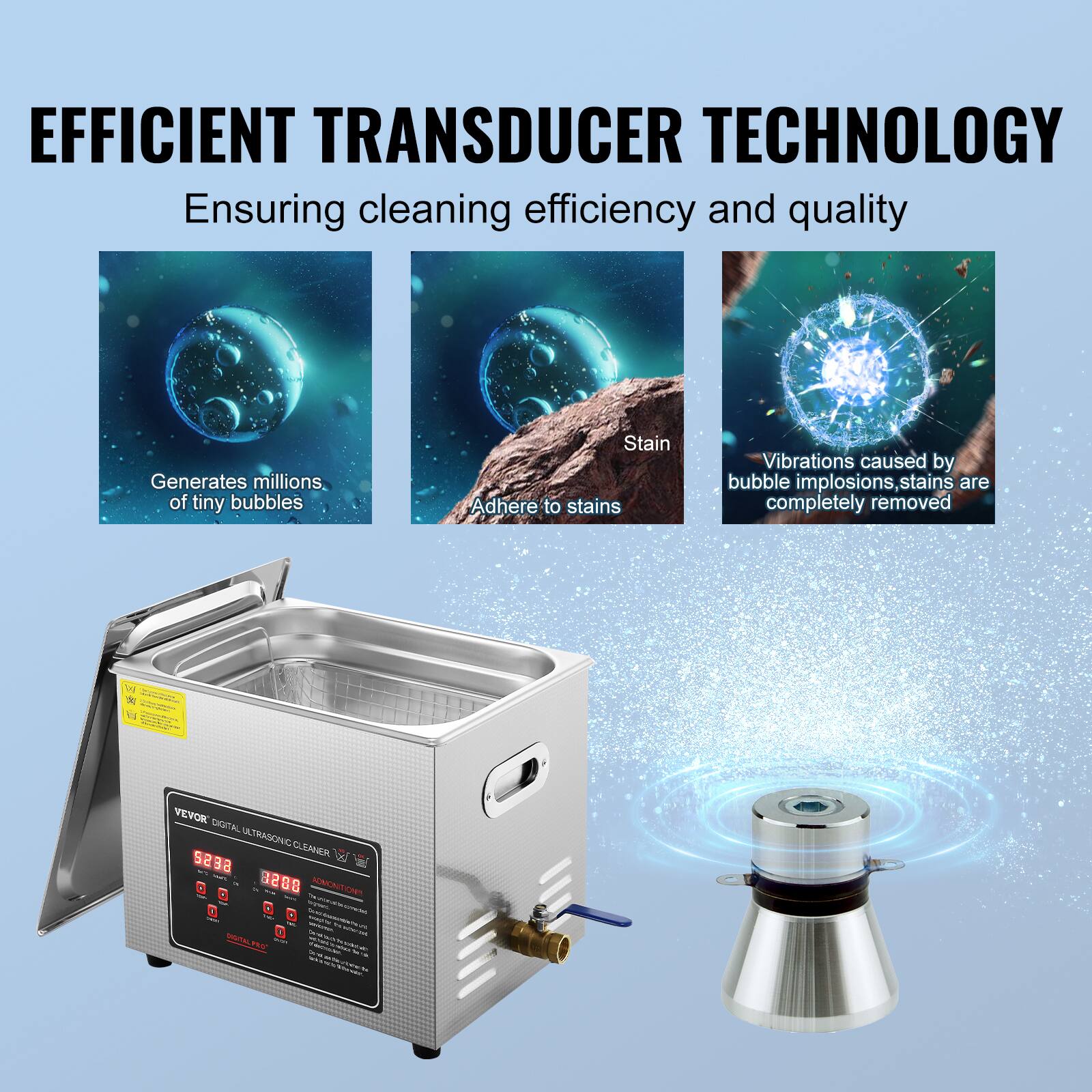 EFFICIENT TRANSDUCER TECHNOLOGY

Ensuring cleaning efficiency and quality

Generates millions of tiny bubbles

Stain

Adhere to stains

Vibrations caused by bubble implosions, stains are completely removed

VEYOR DIGITAL ULTRASONIC CLEANER

52:38

3:00

DIGITAL PROC