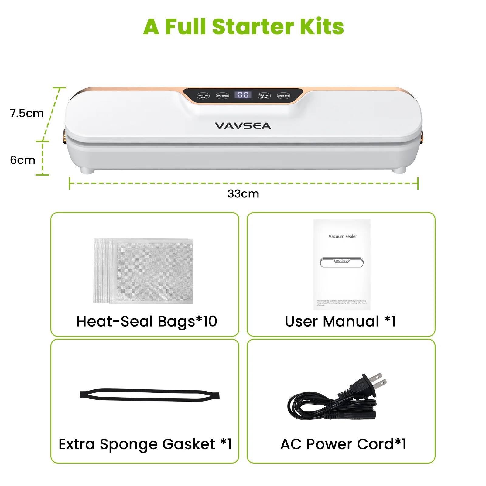 A Full Starter Kits

- 7.5cm
- 6cm
- 33cm

- Heat-Seal Bags*10
- User Manual *1
- Extra Sponge Gasket *1
- AC Power Cord*1
