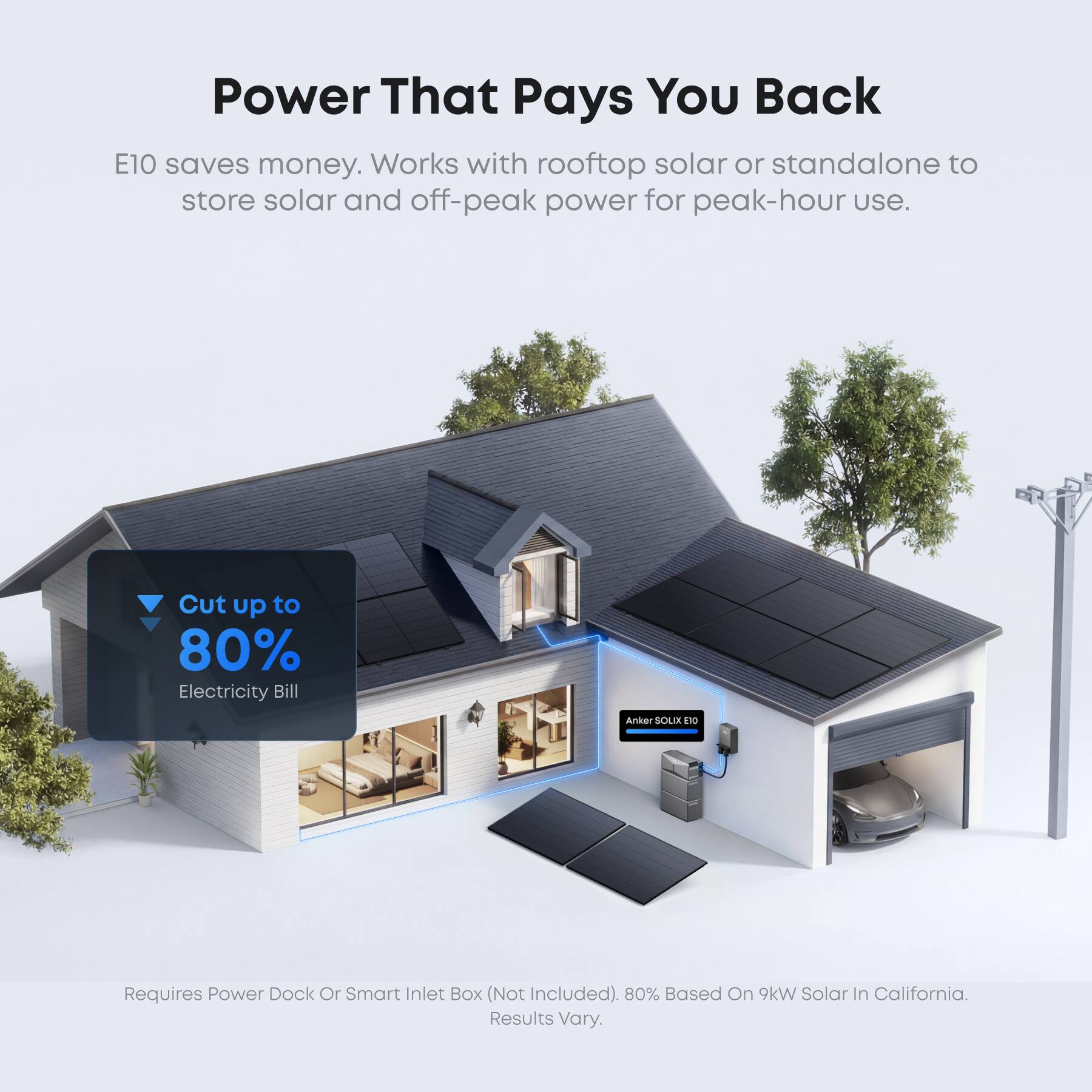 Power That Pays You Back  
E10 saves money. Works with rooftop solar or standalone to store solar and off-peak power for peak-hour use.  
Cut up to 80% Electricity Bill  
Anker SOULX E10  
Requires Power Dock Or Smart Inlet Box (Not Included).  
80% Based On 9kW Solar In California.  
Results Vary.