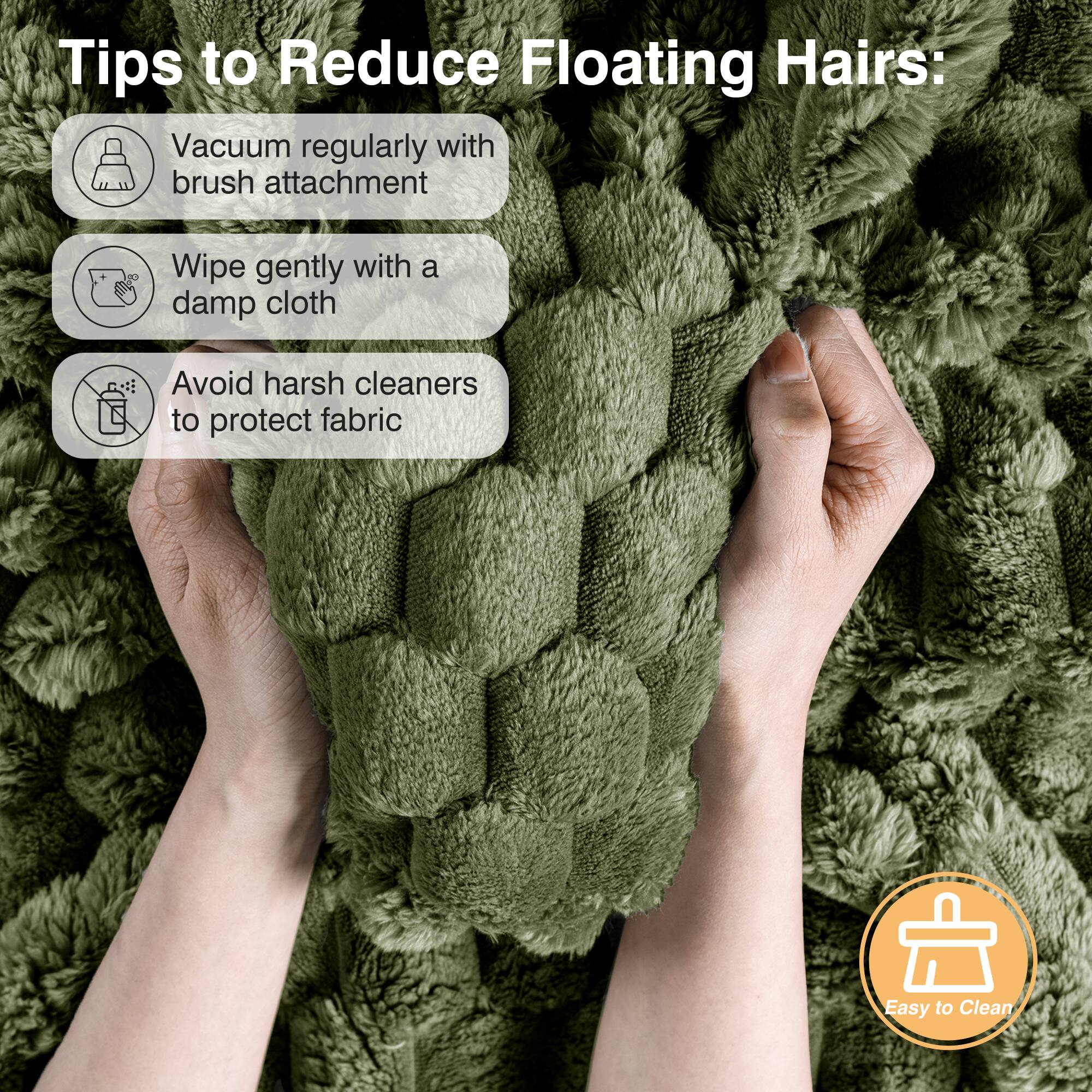 Tips to Reduce Floating Hairs:

- Vacuum regularly with brush attachment
- Wipe gently with a damp cloth
- Avoid harsh cleaners to protect fabric

Easy to Clean