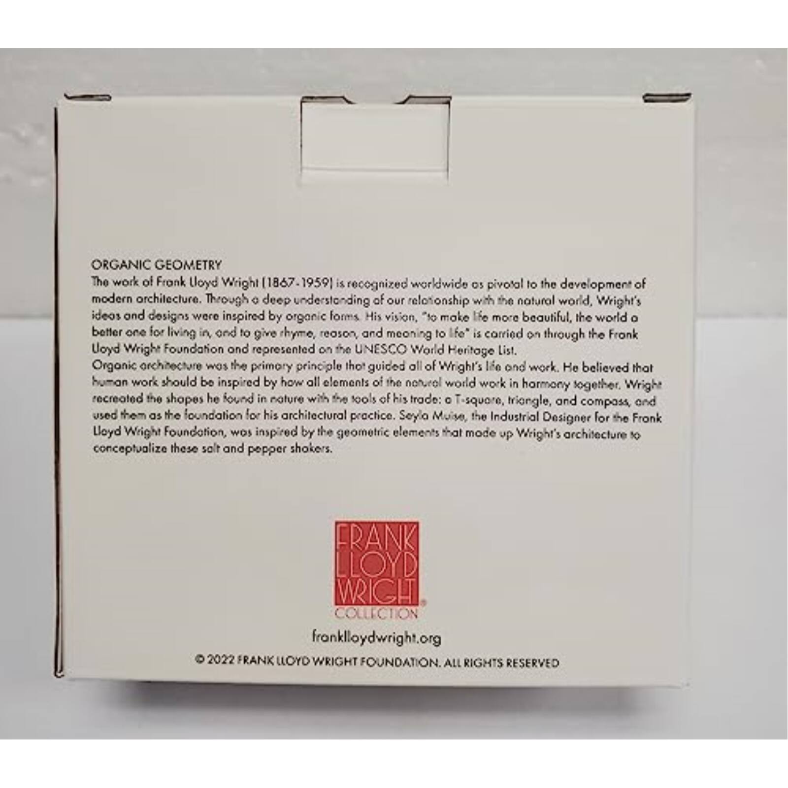 ORGANIC GEOMETRY

The work of Frank Lloyd Wright (1867-1959) is recognized worldwide as pivotal to the development of modern architecture. Through a deep understanding of our relationship with the natural world, Wright's ideas and designs were inspired by organic forms. His vision, "to make life more beautiful, the world a better one for living in, and to give rhyme, reason, and meaning to life," is carried on through the Frank Lloyd Wright Foundation and represented on the UNESCO World Heritage List. Organic architecture was the primary principle that guided all of Wright's life and work. He believed that human work should be inspired by how all elements of the natural world work in harmony together. Wright recreated the shapes he found in nature with the tools of his trade: T-square, triangle, and compass, and used them as the foundation for his architectural practice. Seylo Muise, the Industrial Designer for the Frank Lloyd Wright Foundation, was inspired by the geometric elements that made up Wright's architecture to conceptualize these salt and pepper shakers.

© 2022 FRANK LLOYD WRIGHT FOUNDATION. ALL RIGHTS RESERVED

franklloydwright.org