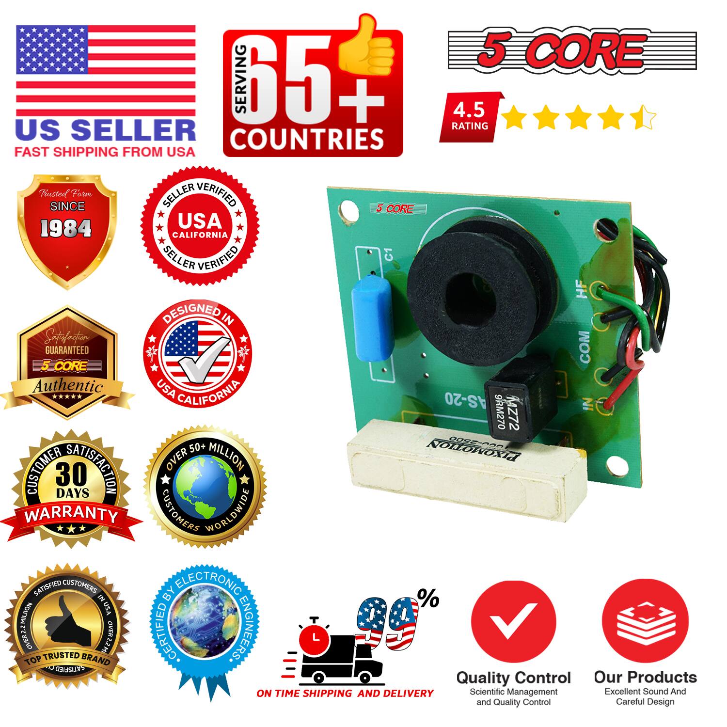 Sure, here is the corrected and grouped text from the image:

---

**US SELLER**  
FAST SHIPPING FROM USA

**5 CORE**  
4.5 RATING

**Serving 65+ Countries**

**Seller Verified**  
USA California

**Designed in**  
USA California

**Authentic**  
USA California

**Customer Satisfaction**  
30 Days Warranty

**Over 50 Million**  
Customers Worldwide

**Satisfied Customers**  
By Electronic Engineers

**On Time Shipping and Delivery**

**Quality Control**  
Scientific Management and Quality Control

**Our Products**  
Excellent Sound and Careful Design

**Rusted Since**  
1984

**Guaranteed**  
Satisfaction

**Top Trusted Brand**

**%**  
Quality Control

**%**  
Our Products

---

This text is grouped and corrected to reflect the information presented in the image.