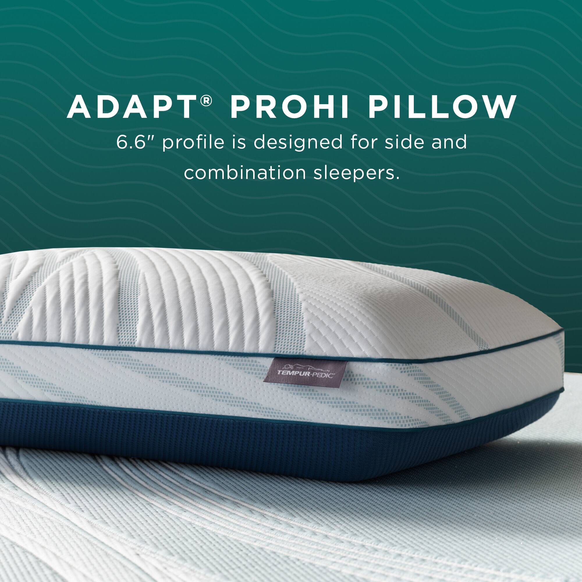 ADAPT® PROHI PILLOW  
6.6" profile is designed for side and combination sleepers.  
TEMPUR-PEDIC