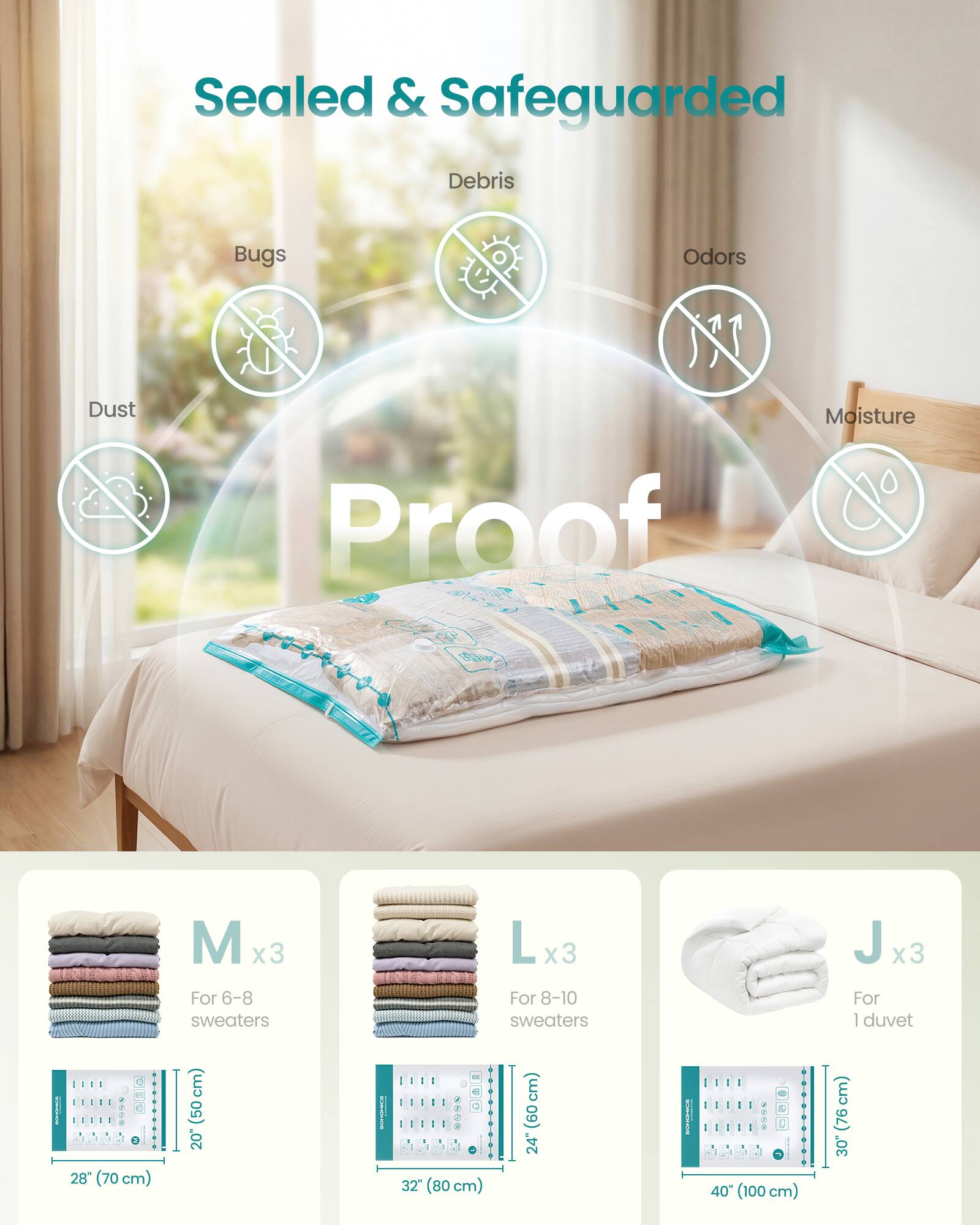 Sealed & Safeguarded  
Debris  
Bugs  
Odors  
Dust  
Moisture  

Proof  

M x3 For 6-8 sweaters  
L x3 For 8-10 sweaters  
J x3 For 1 duvet  

28" (70 cm)  
32" (80 cm)  
40" (100 cm)