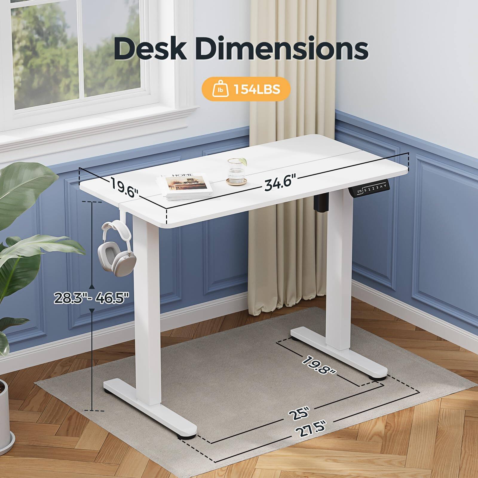 Desk Dimensions  
Weight Capacity: 154 LBS  
Dimensions:  
- Length: 34.6"  
- Width: 19.6"  
- Height: 28.3" - 46.5"  
- Base: 19.8" x 25"  
- Footprint: 27.5"