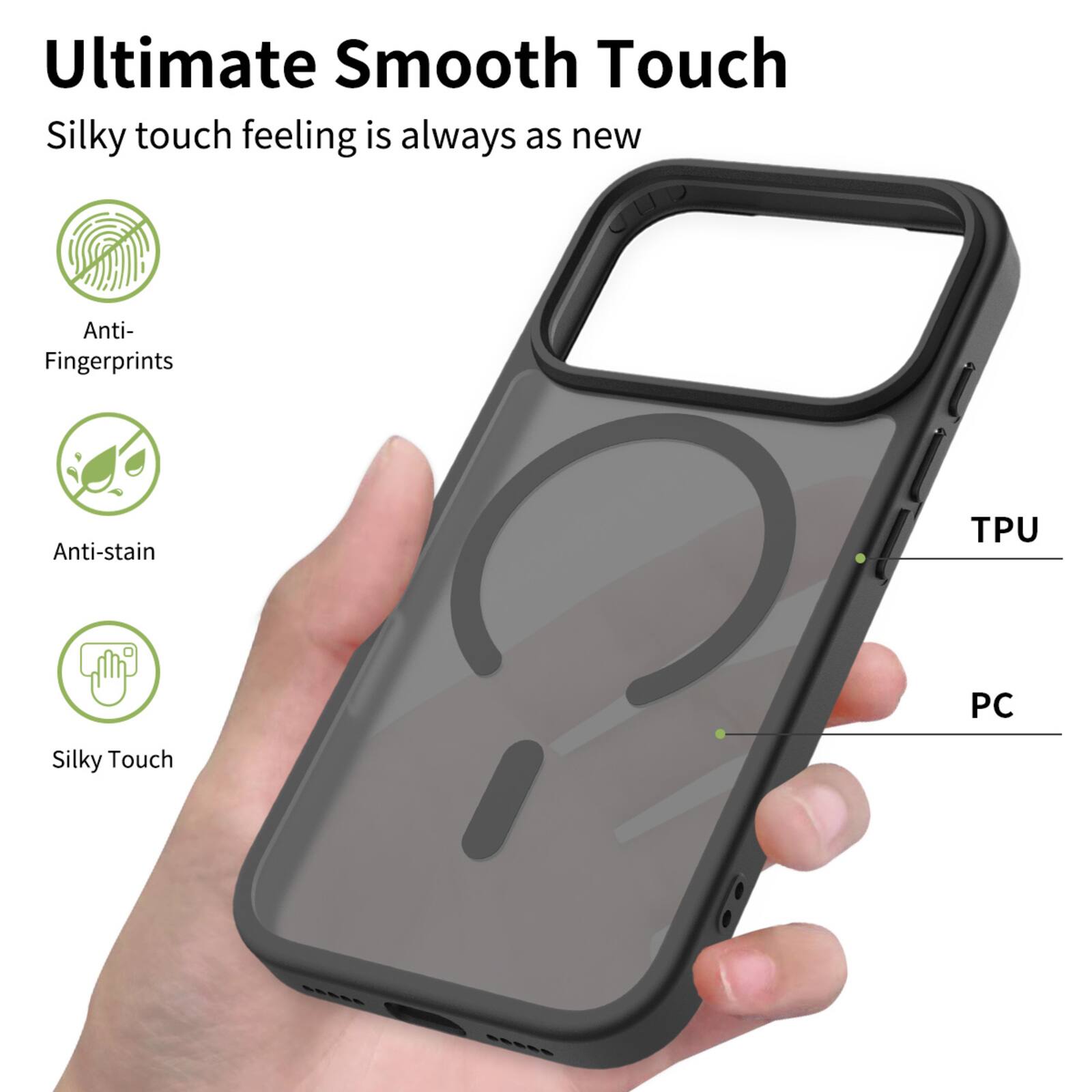 Ultimate Smooth Touch  
Silky touch feeling is always as new  
Anti-Fingerprints  
Anti-stain  
TPU PC  
Silky Touch