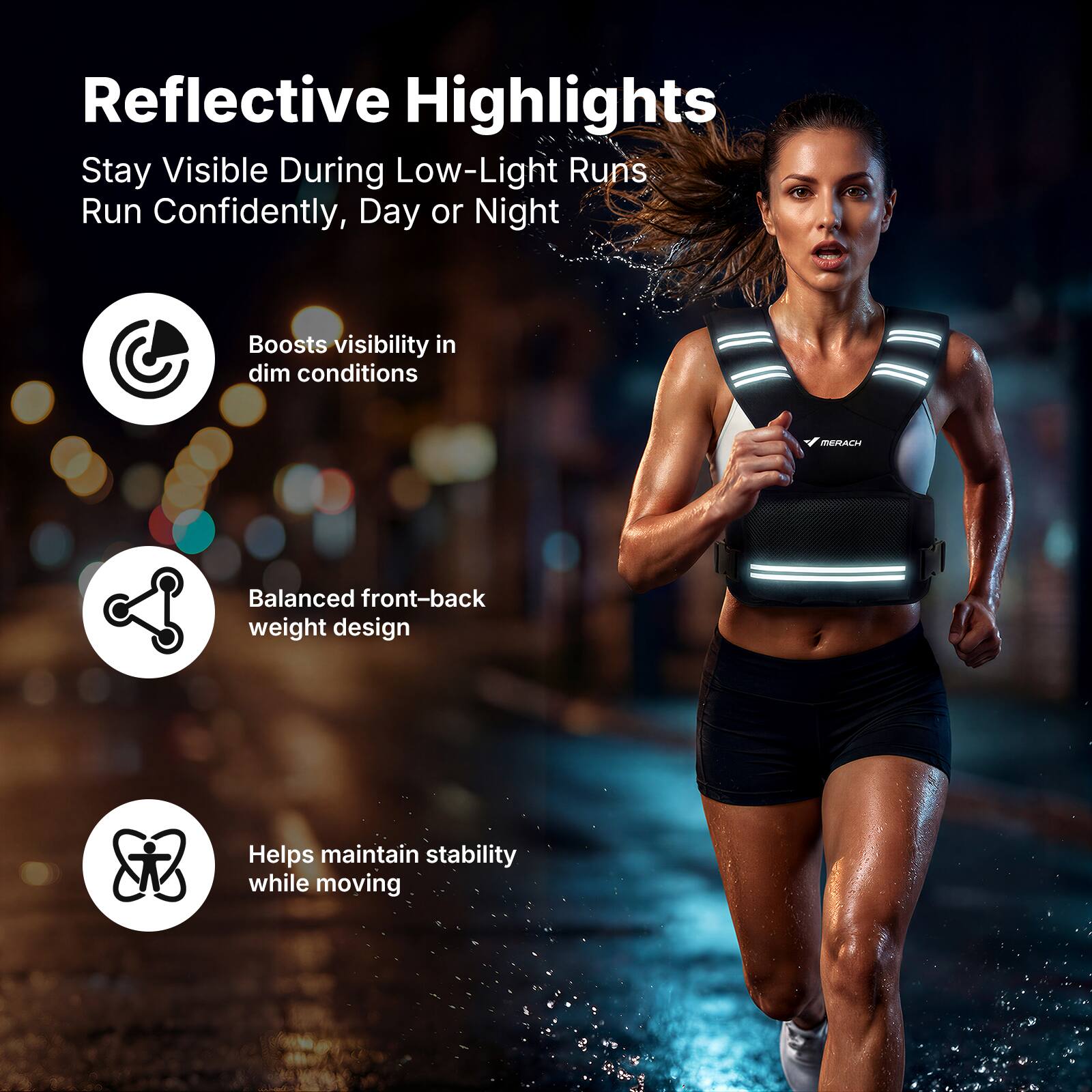 Reflective Highlights  
Stay Visible During Low-Light Runs  
Run Confidently, Day or Night  

Boosts visibility in dim conditions  
Balanced front-back weight design  
Helps maintain stability while moving
