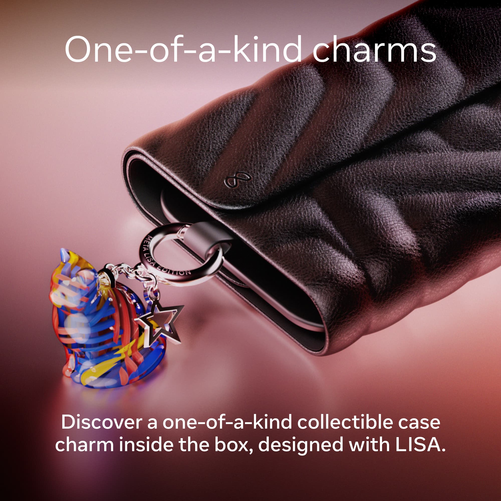 One-of-a-kind charms  
META LISA EDITION  
Discover a one-of-a-kind collectible case charm inside the box, designed with LISA.