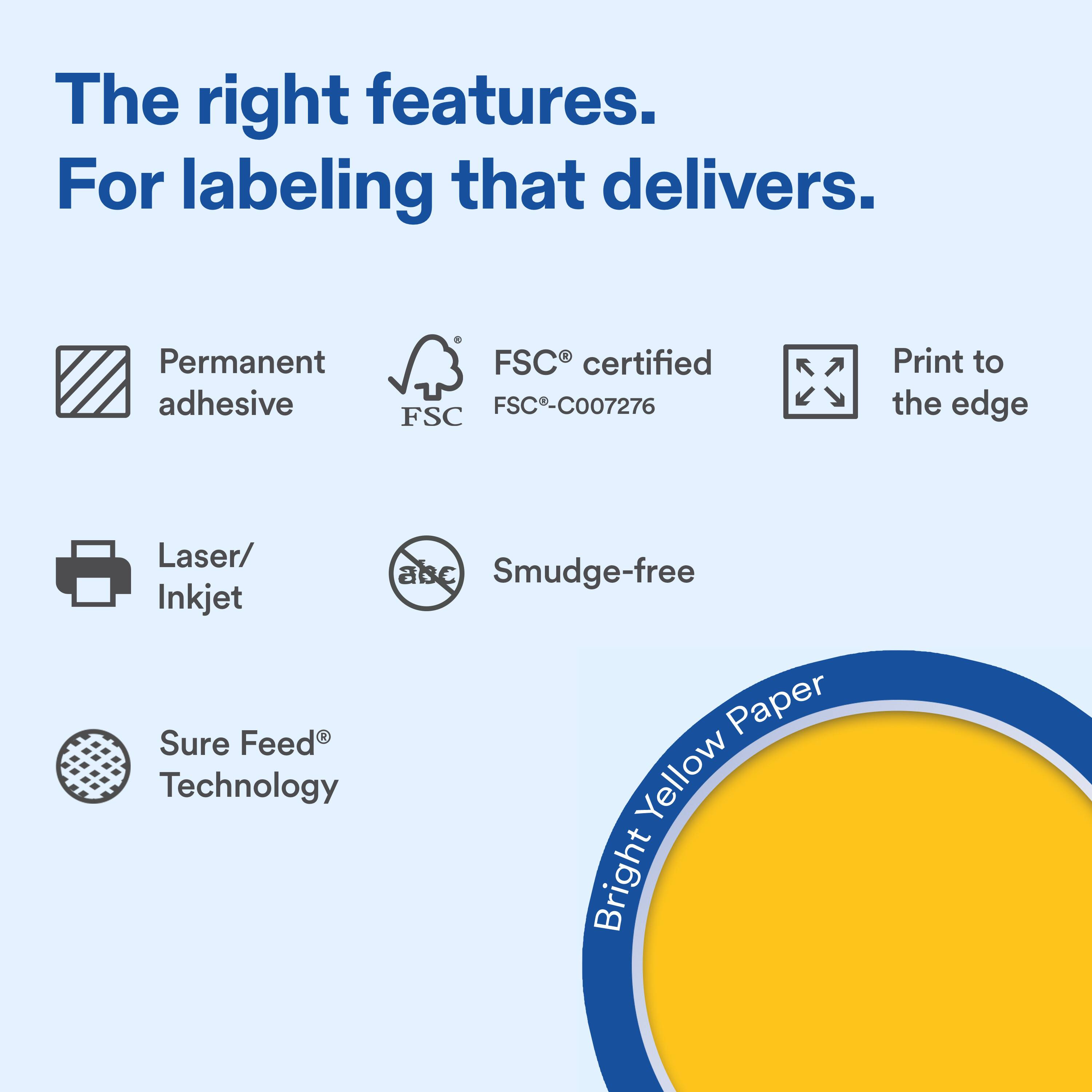 The right features.  
For labeling that delivers.  

Permanent adhesive  
FSC® certified FSC®-C007276  
Print to the edge  

Laser/ Inkjet  
Smudge-free  

Sure Feed® Technology  

Bright Yellow Paper