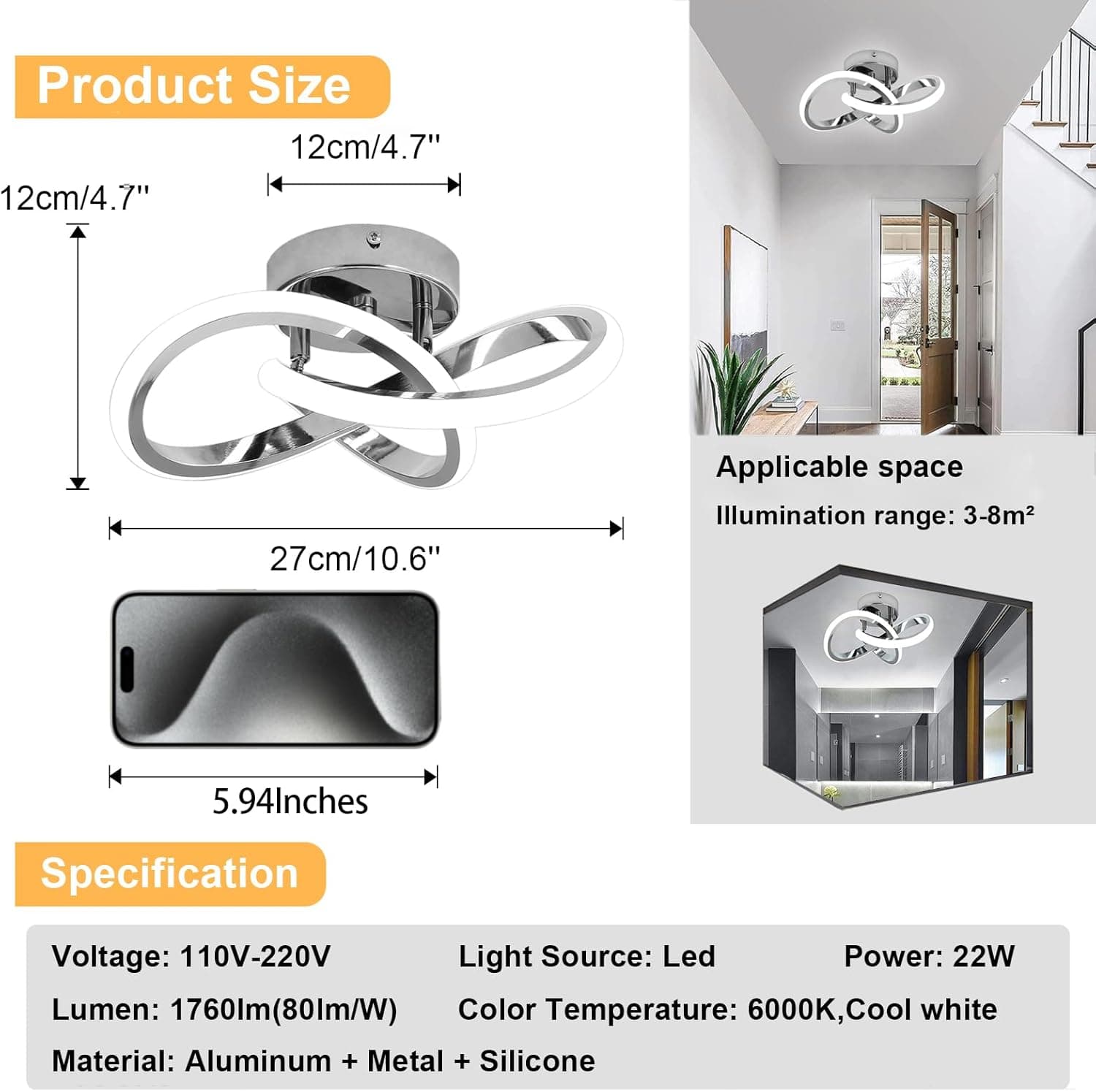 Product Size  
12cm/4.7"  
12cm/4.7"  
27cm/10.6"  
5.94Inches  

Applicable space  
Illumination range: 3-8m²  

Specification  
Voltage: 110V-220V  
Light Source: Led  
Power: 22W  
Lumen: 1760lm(80lm/W)  
Color Temperature: 6000K, Cool white  
Material: Aluminum + Metal + Silicone