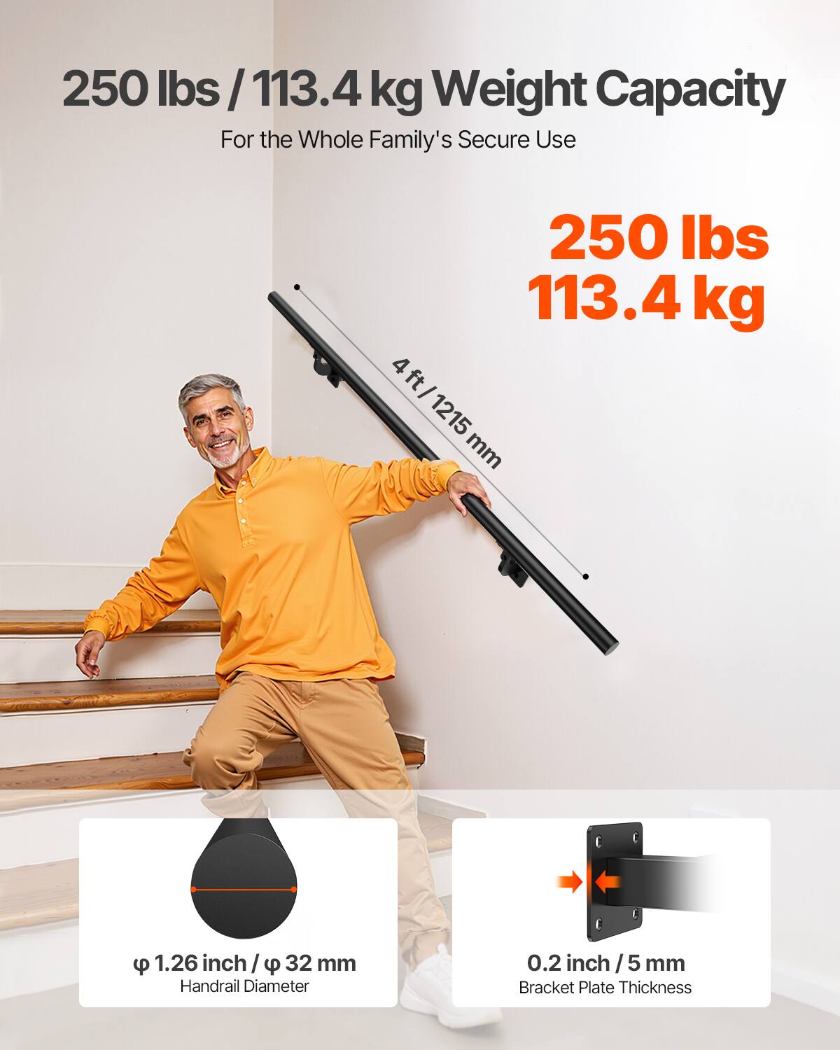 250 lbs / 113.4 kg Weight Capacity  
For the Whole Family's Secure Use  

250 lbs  
113.4 kg  

4 ft / 1215 mm  

φ 1.26 inch / 32 mm  
Handrail Diameter  

0.2 inch / 5 mm  
Bracket Plate Thickness
