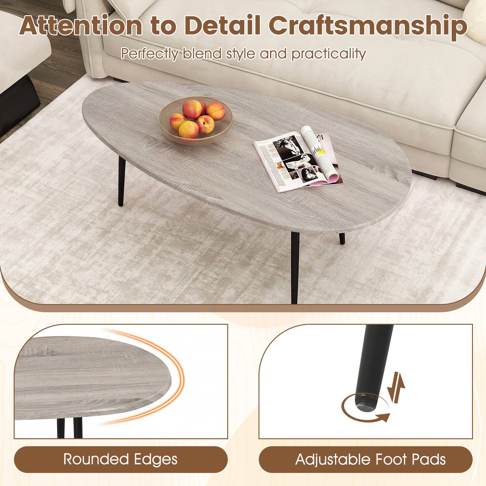 Attention to Detail Craftsmanship  
Perfectly blend style and practicality  

Rounded Edges  
Adjustable Foot Pads