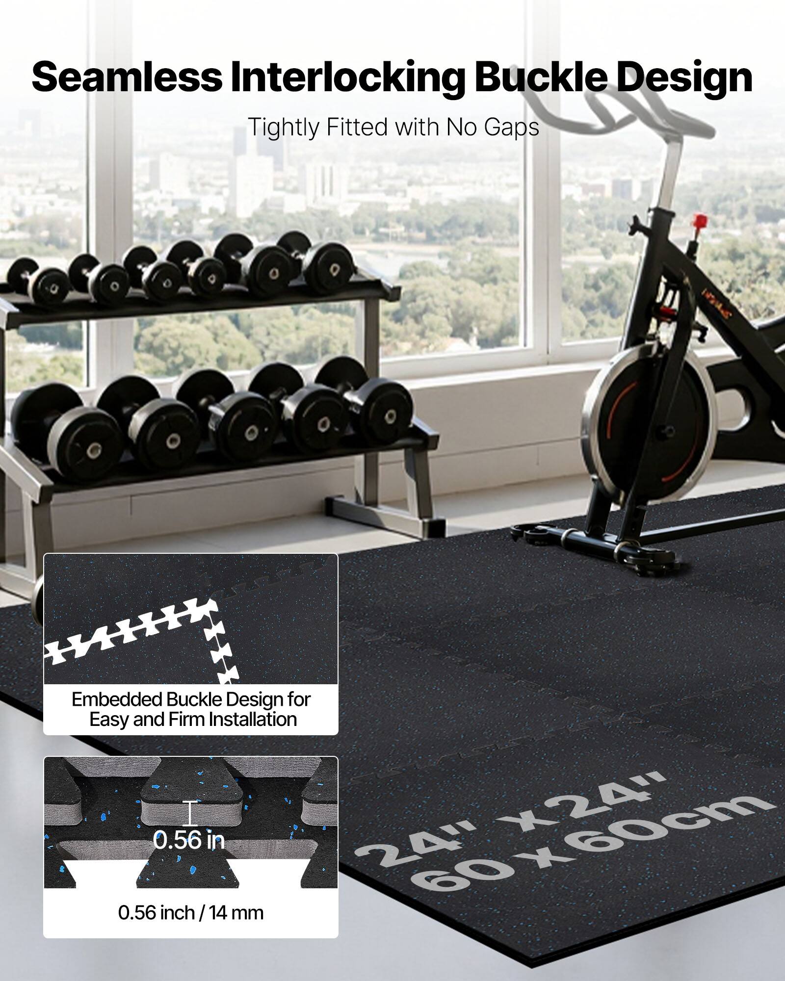 Seamless Interlocking Buckle Design  
Tightly Fitted with No Gaps  

Embedded Buckle Design for Easy and Firm Installation  

0.56 inch / 14 mm  

24" x 24" / 60cm x 60cm