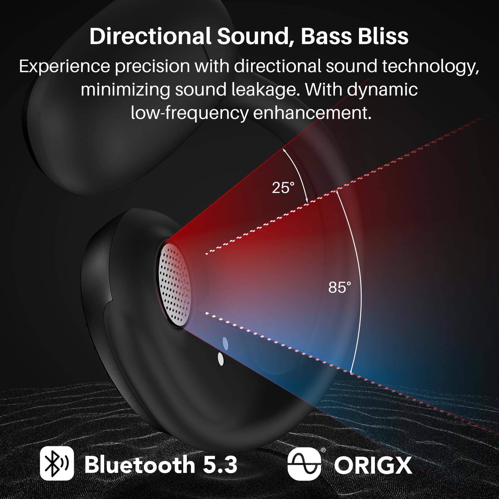 Directional Sound, Bass Bliss

Experience precision with directional sound technology, minimizing sound leakage. With dynamic low-frequency enhancement.

25 85

Bluetooth 5.3

ORIGX